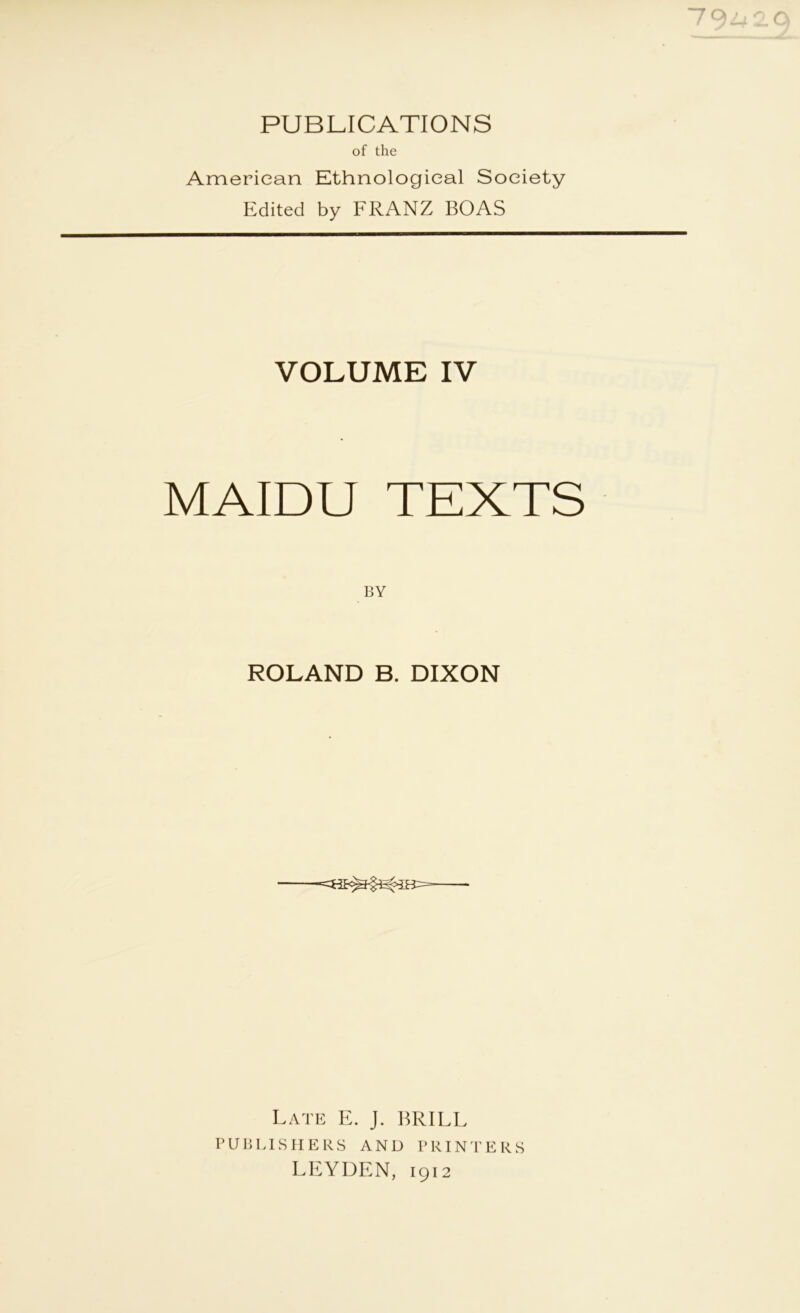 PUBLICATIONS of the American Ethnological Society Edited by FRANZ BOAS VOLUME IV MAIDU TEXTS BY ROLAND B. DIXON Late E. J. BRILL PUBLISHERS AND PRINTERS LEYDEN, 1912