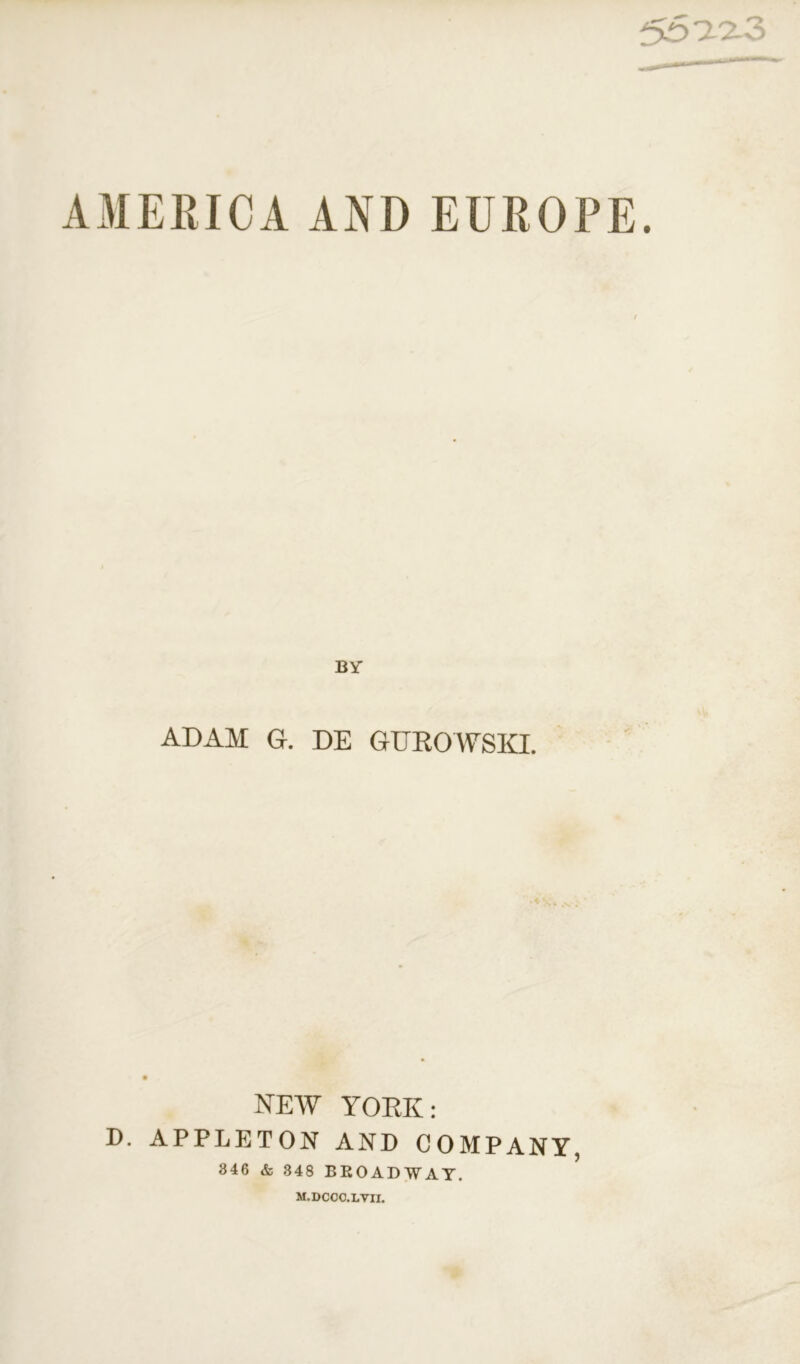 55 2-2-3 AMERICA AND EUROPE. BY ADAM G. DE GUROWSKI. NEW YORK: D. APPLETON AND COMPANY, 346 & 348 BROADWAY. M.DCCO.LVII.