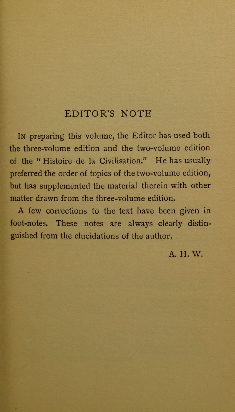 EDITOR’S NOTE In preparing this volume, the Editor has used both the three-volume edition and the two-volume edition of the Histoire de la Civilisation. He has usually preferred the order of topics of the two-volume edition, but has supplemented the material therein with other matter drawn from the three-volume edition. A few corrections to the text have been given in foot-notes. These notes are always clearly distin- guished from the elucidations of the author. A. H. W.