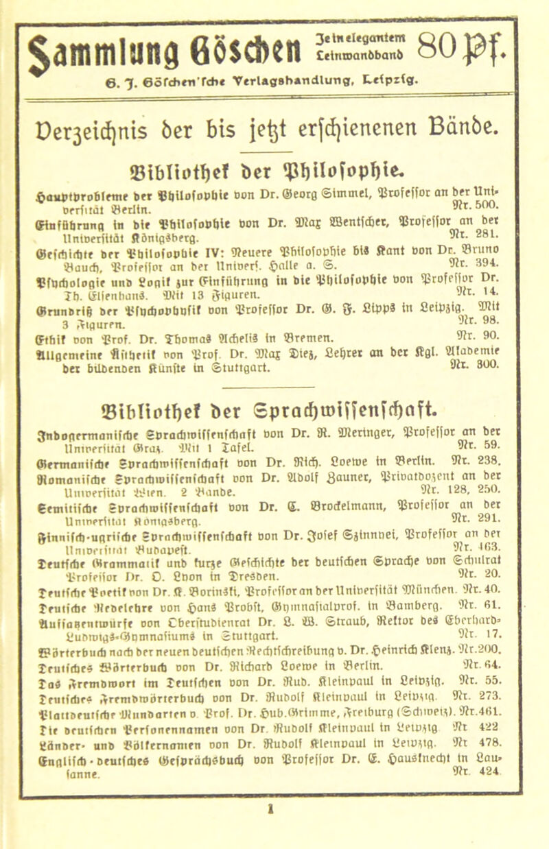 $amm1ung ßösdKit Cetnipanbbänb 80 Pf. ©. J. ©öfchmTcbe VerUgBhartdlung, Leipzig. Derßeidjnis ber bis jetjt erfcfyiencnen Bdnbc. ®tblintf)cl ber äauptprobleme bet ©bilofopbie Bon Dr. ©eorg Simmel, ©tofeffor an ber Uni- Berit tat ©erltn. 91t. 500. ffinfübrnnn in bie ©bitofoüble bon Dr. ÜJlaj ©Sentfcper, ©tofefior an bet UntBetiilät RbntgSbetg. 9fr- 281- ©tirtiirttte brr ©biloiopbie IV: gieuere ©bitotopfite bt« ffant üon De. fflruno ©auef), ©rofeflot an bei Untneri. 4>alle a. S. 91t. 394. ©fttdtologir unb gogif sut ©iniiittrung in bie ©Oilofoptile Bon qSrofrffor Dr. Jb. ©fenbanä. «Mit 13 Figuren. 91t. >4- ffirunbrig ber ©ftidjopbnfif oon ©rofelior Dr. ®. 5. fltppä in Seipjig. ÜJlit 3 Figuren. 91t. 98. (Flhif oon ©rof. Dr. Jboma« Melis in ©remen. 91t. 90. allgemeine «ilbeiit non ©rof. Dr. ©laj SHej, Se£)tet an bet Rgl. üllabemie bet btlbenben Runite in Stuttgart. 91t. 800. Slbltotfjef ber £prad)tDtffenitf)o?t. 3nbogermonifrtie SDrarfnoiffenfriiaft Bon Dr. 91. SDletinget, ©rofeflot an bet Unirerfital ©rav ÄHil 1 lafel. ^r- 59* ffiermaniidte SDradttoiffcnfdiaft Don Dr. 91icf). Soetoe in ©erltn. 91t. 238. 9iomanii(br eprartnoifftnidtaft oon Dr. SUbolf Raunet, ©rioatbojent an bet UntDerfitdt ©Men. 2 ©anbe. 91t. 128, 250. gemitiidtt Sprartitoiffenfdioft Don Dt. ©. ©rodelmann, «ßrofeffor an bet Umnerittai flomaäbetg. 91t. 291. Sinnifrit-ugriidie SPradjiuiffenfthaft Don Dr. 3ofef Sitnnnci, ©rofeflot an bet llniDerftidt ©unapett. 9?r. IG3. leutftbe («rammatif unb furje ffleldtidfle bet beutfeben Sptadje Bon Sdmltat ©rofeflot Dr. 0. 8 non ht Bresben. 91t. 20. tentfibei’oetirnon Dr..(!. ©oritrifi, ©roirfloranberUnitierfität Wandten. 91r.40. frutidir 'Ilebelebre uon £an« ©robft, fflt)mnaftalprof. in ©amberg. 91t. 81. autiaBenttnurft oon Cbetitubientat Dr. 8. ffi. Straub, fReltot be4 6brrltarb= 8ubtmg4.0inmnaiiums in Stuttgart. 91t. 17. J?8rterbudi nadt bet neuen beutfefjen 9ted)tidireibung D. Dr. .fceinridt RIenj. 91t.200. teutftbe« fitärterburti oon Dr. SRlcfjarb 8oeroe in ©erltn. 91t. «4. Ta« .Irrmbiuort im leutfdien Don Dr. 91ub. Rleinpaul in SeiDjig. 91t. 55. tentidifä .»rembrobrterbutb oon Dr. »Rutiolf fileinpaul in SeiPttg. 91t. 273. ©lattDenridir ©Innbarten o ©rof. Dr. 4>ub.»riinme, .Veiburg (Sännen). 91r.461. rte orutfdirn ©erfonennatnen oon Dr. tRubolf ffleinpaul ln getoitg 91t 422 8änber- unb ©blfcrnamen oon Dr. fRubolf ftletnpaul in 8etoitg. 91t 478. Snglifd) • neutidje« ©efprädibbud) oon ©rofeflot Dr. ©. £auslned)t tn Sau- (anne. 91t. 424