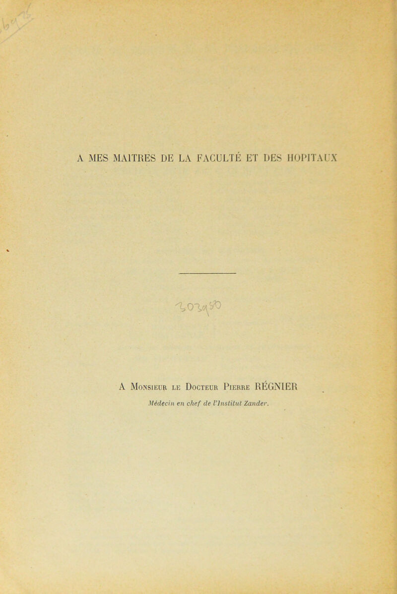 A MES MAITRES DE LA FACULTE ET DES HOPITAUX %oia& \ A Monsieur le Docteur Pierre RÉGNIER Médecin en chef de l’Institut Zander.
