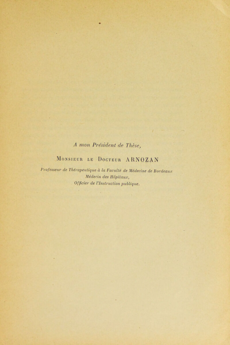 A mon Président de Thèse, Monsieur le Docteur ARNOZAN Professeur de Thérapeutique à la Faculté de Médecine de Bordeau. Médecin des Hôpitaux, Officier de l’Instruction publique.