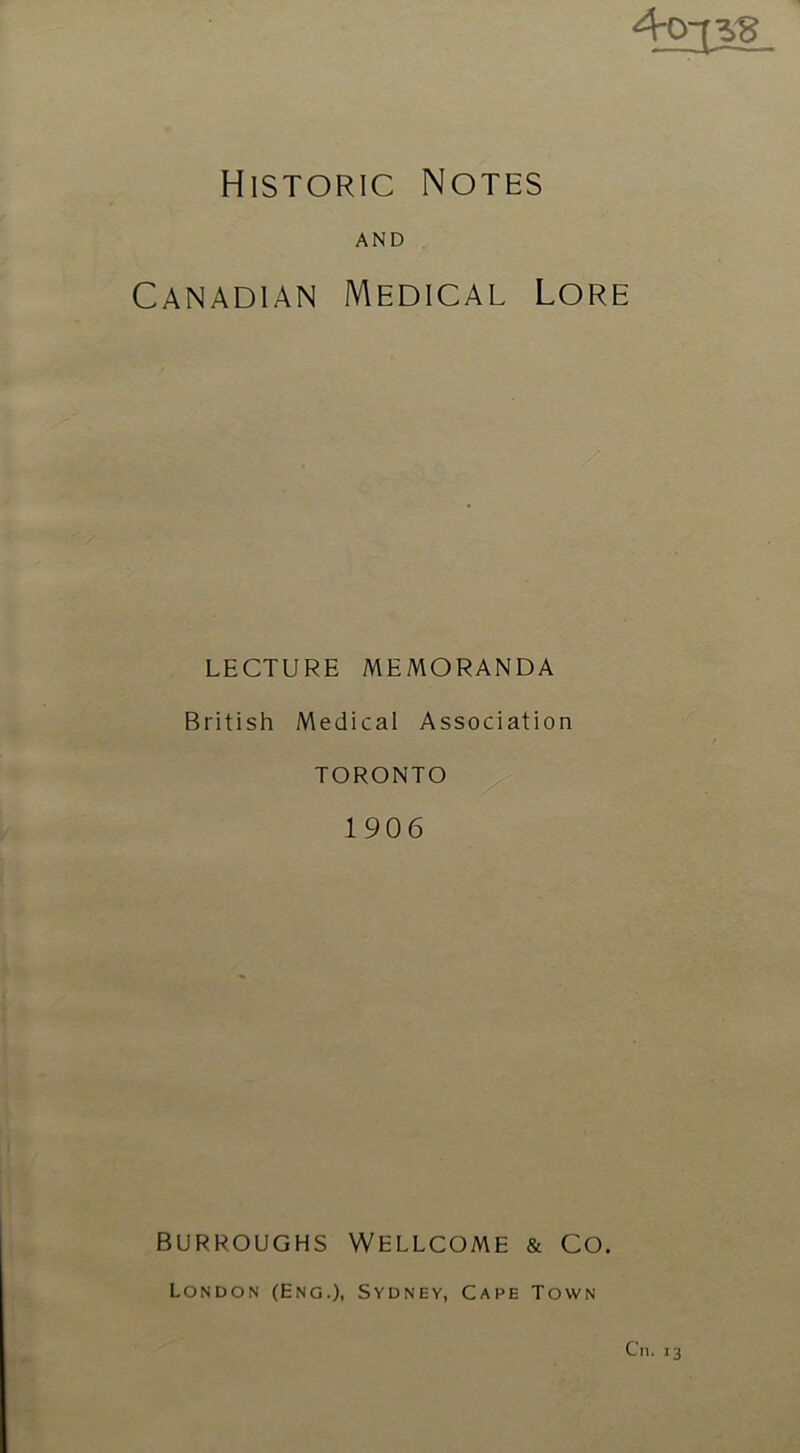 4-o-[]g Historic Notes AND Canadian Medical Lore LECTURE MEMORANDA British Medical Association TORONTO 1906 Burroughs Wellcome & Co. London (Eng.), Sydney, Cape Town Cn. 13