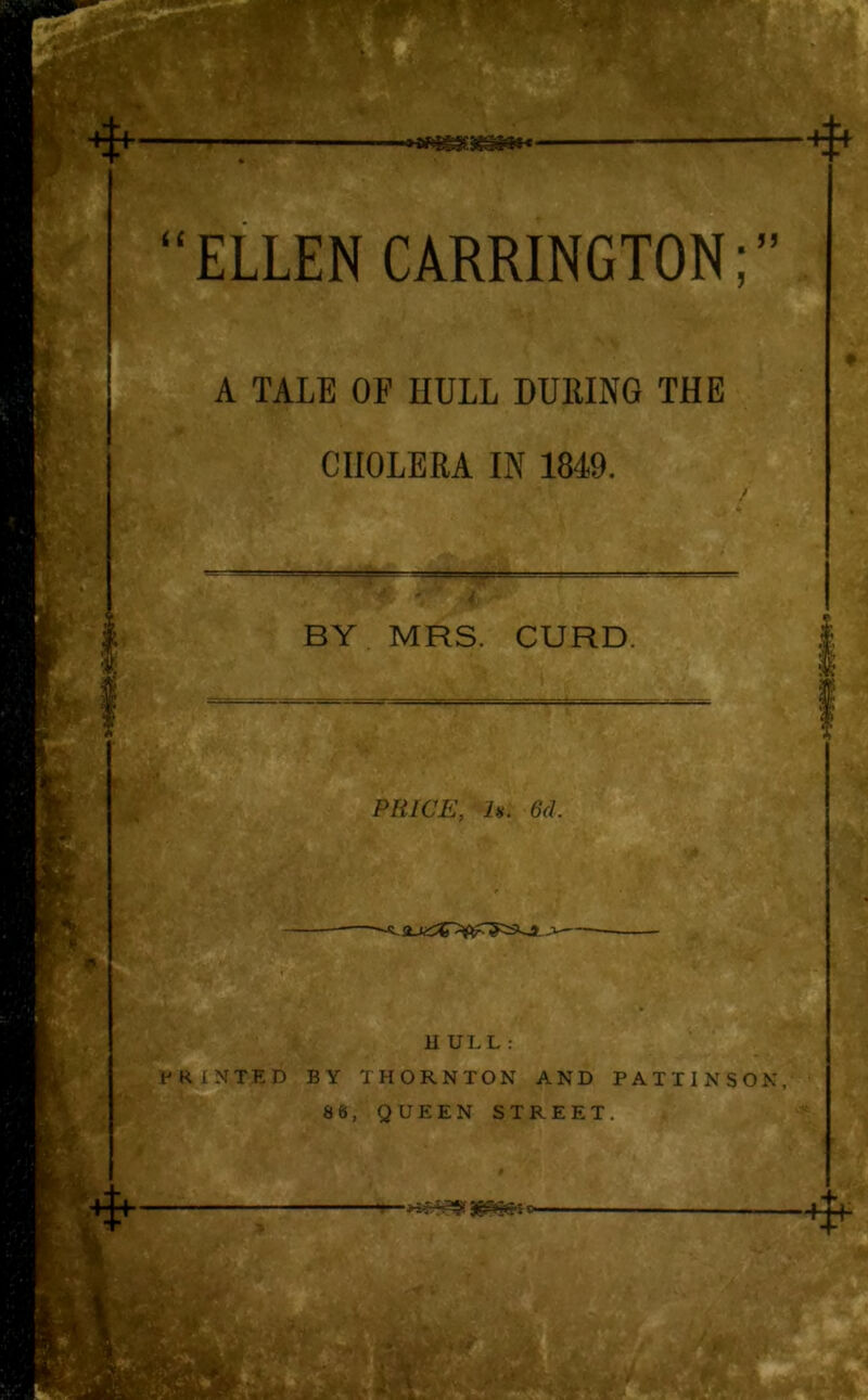 55uV-Pi * - i t ELLEN CARRINGTON;” A TALE OF HULL DURING THE CHOLERA IN 1849. BY MRS. CURD. PRICE, Is. 6d. HULL: PRINTED BY THORNTON AND PATTINSON, 86, QUEEN STREET.