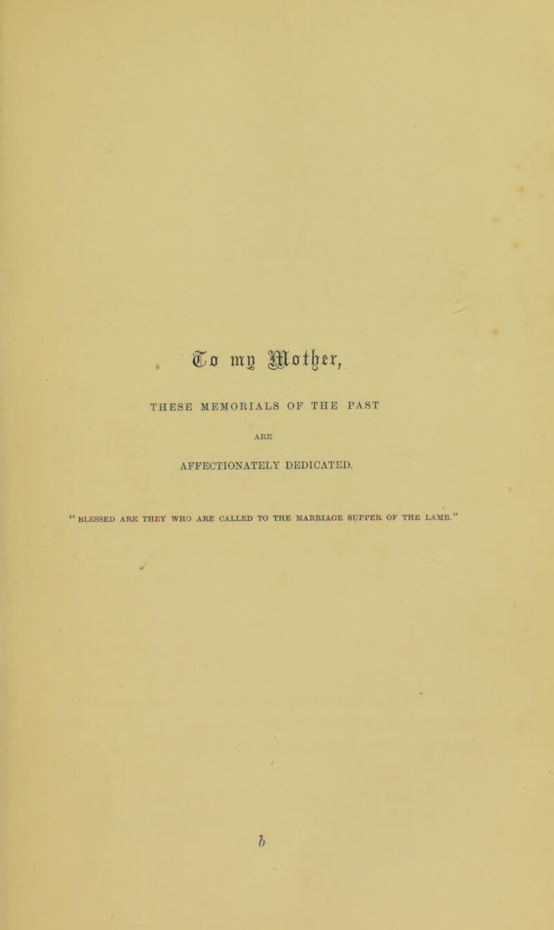 Co mn lit o f [nr, THESE MEMORIALS OF THE TAST ARE AFFECTIONATELY DEDICATED. “BLERSED ARE THEY WHO ARE CALLED TO THE MARRIAGE SUPPER OF THE LAMB.” b