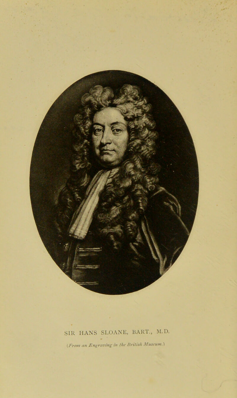 SIR HANS SLOANE, BART., M.D. (From an Engraving in the British Museum.}