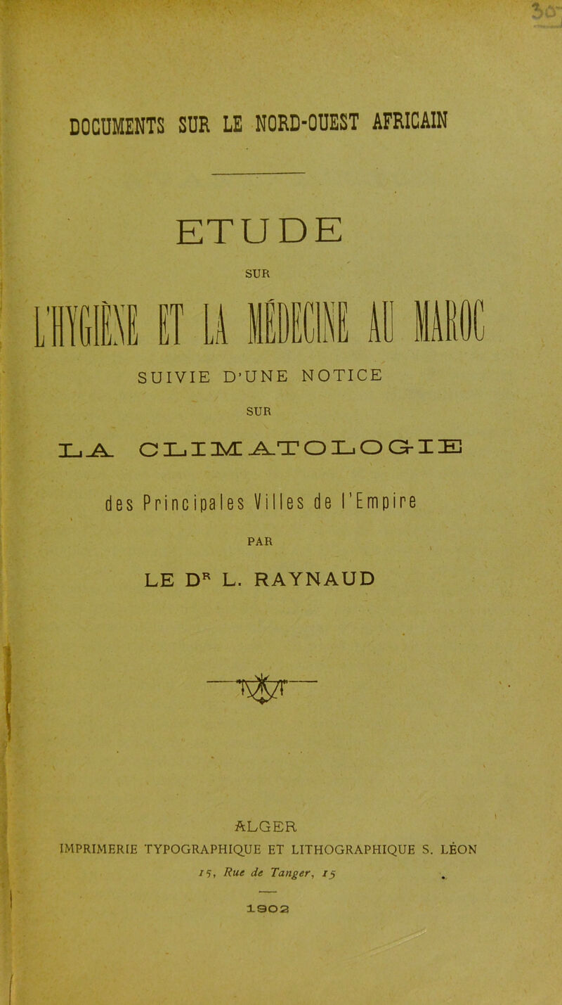 DOCUMENTS SUR LE NORD-OUEST AFRICAIN ETUDE SUR SUIVIE D’UNE NOTICE SUR \ des Principales Villes de l’Empire PAR LE L. RAYNAUD ALGER IMPRIMERIE TYPOGRAPHIQ.UE ET LITHOGRAPHIQUE S. LÉON 75, Rue de Tanger, 1$ 1002