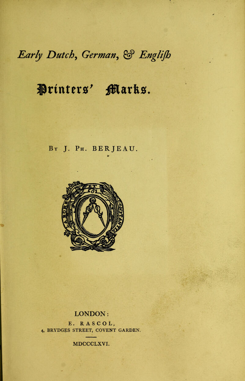 Early Dutch^ German^ ^ Englijh Sprinters' iWarfes* By J. Ph. BERJEAU. LONDON: E. R A S C O L, 4, BRYDGES STREET, COVENT GARDEN. MDCCCLXVI.