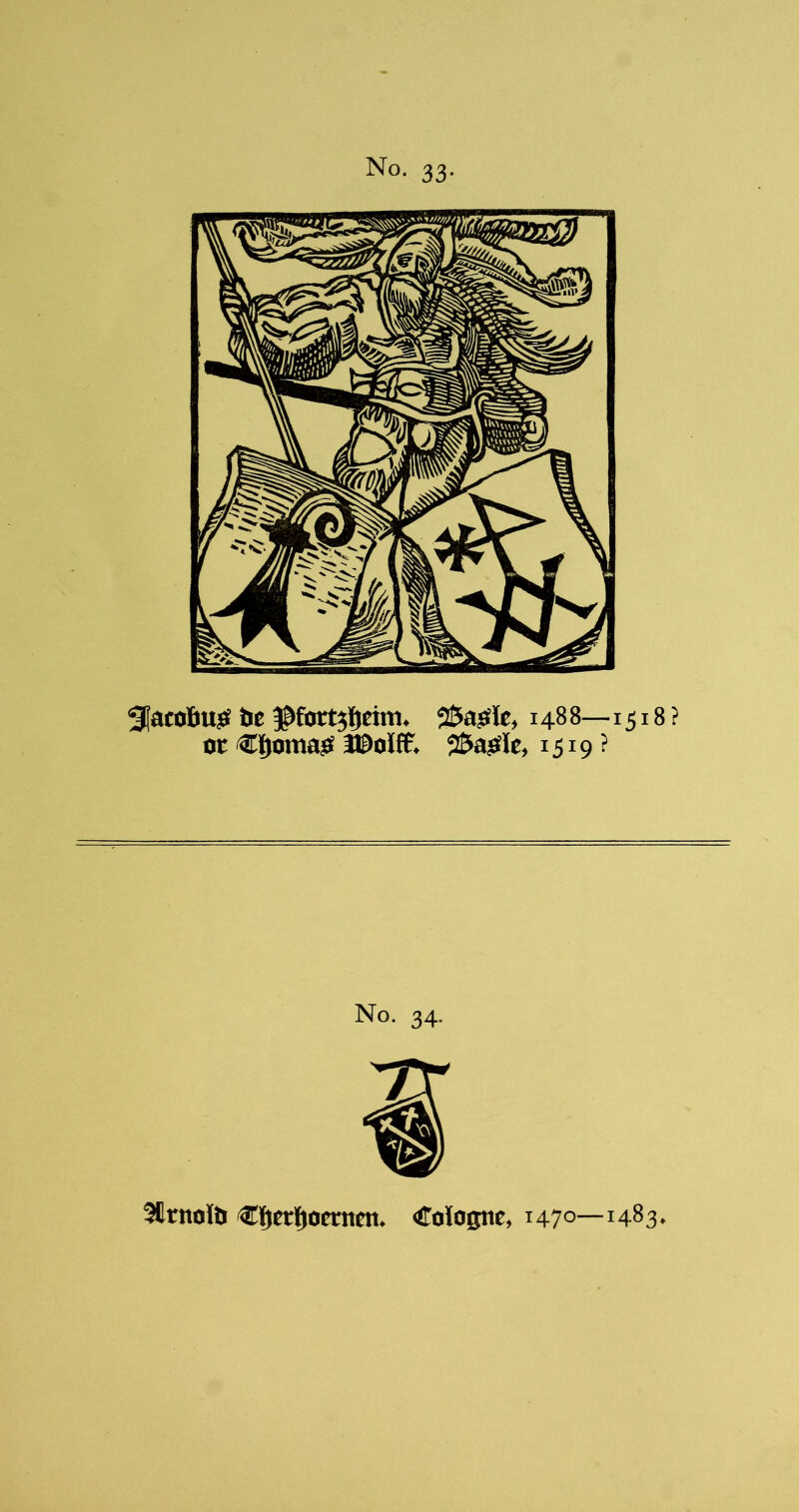 3|a£0liuiS tie ^^fortjtjeim. 2£>ajSlc, 1488—1518 ? or C{)oma^ S^asSle, 1519 ? No. 34. 3llrnot& €l^cr]f)oernen. Cotoffnc, 1470—1483.