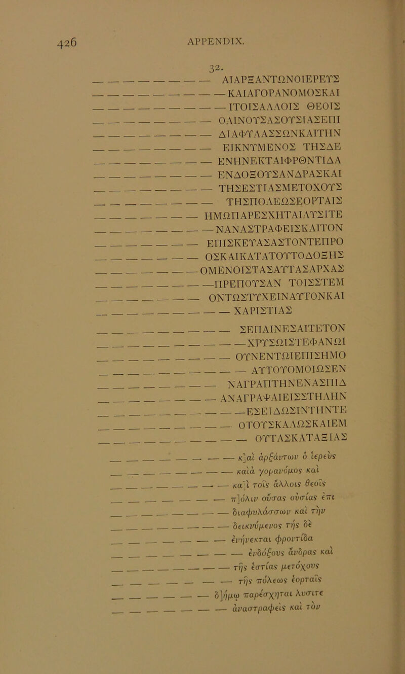 32. ATAPHANTXINOIEPETS — KAIAPOPANOMOSKAI — ITOISAAAOI2 0EOIS 0 A1NOTSASOT2I ASEll I A1 A‘bTA AS2 QN K AITI1N ElKNTMENOS TH2AE EN11NEKTAPPP0NTIAA ENAOHOTSAvNAPASKAI THSESTIASMETOXOTS TH2nOAEI22EOPTAIS HMfinAPESXHTAIATElTE NANASTPAcpElXKAlTON EniSKETASASTONTEOPO OSK AIK AT ATOTTO AOH H S 0MEN0I2TASATTA2APXA2 —nPEITOTSAN T0I22TEM ONTQ2TTXEINATT0NKA1 XAPI2TTA2 2EnAINE2AITETON XPT20I2TEtp AN I2I OTNENTmEni2IIMO ATTOTOMOII22EN NArPAnTHNENA2niA ANArPATAIEI22THAIIN E2EIAI22INT1INTE OTOT2KAAi22KAIEM 0TTA2KATAHIA2 — Kjat ap^avT(x)V 6 lep^vs Kaia yopavofxos \at —. — Ka'^t TOis aWoLS 6(oTs _ — ov<ras ovatas (tti bia<f)vX6.(T(T(t)V KOI T1]V SftKinljuet-'oj Ti']s 8e _ — — ejwJreKrai (f>poi‘TLba _ — — ei'db^ovi ai’bpas Kal rpi eoTias //ero'xous' — — rps' TToAfcos (oprais b]i']pL(p iTap((TX>F(^'- Ai’(TtTe _ — uvadTpailxii