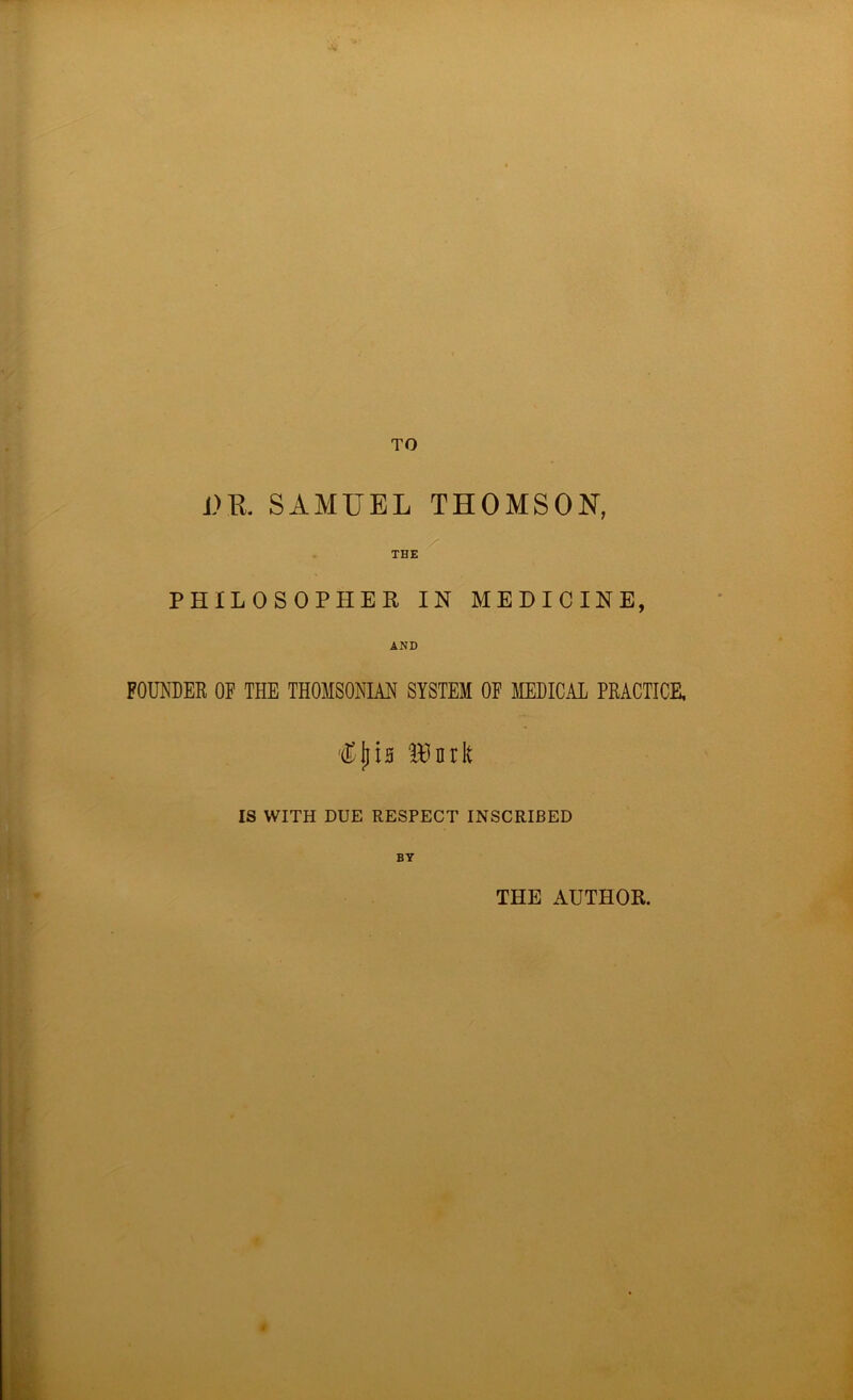 TO i>K SAMUEL THOMSON, THE PHILOSOPHER IN MEDICINE, AND FOUNDEK OF THE THOMSONIM SYSTEM OF MEDICAL PRACTICE. ilJnrk IS WITH DUE RESPECT INSCRIBED THE AUTHOR.