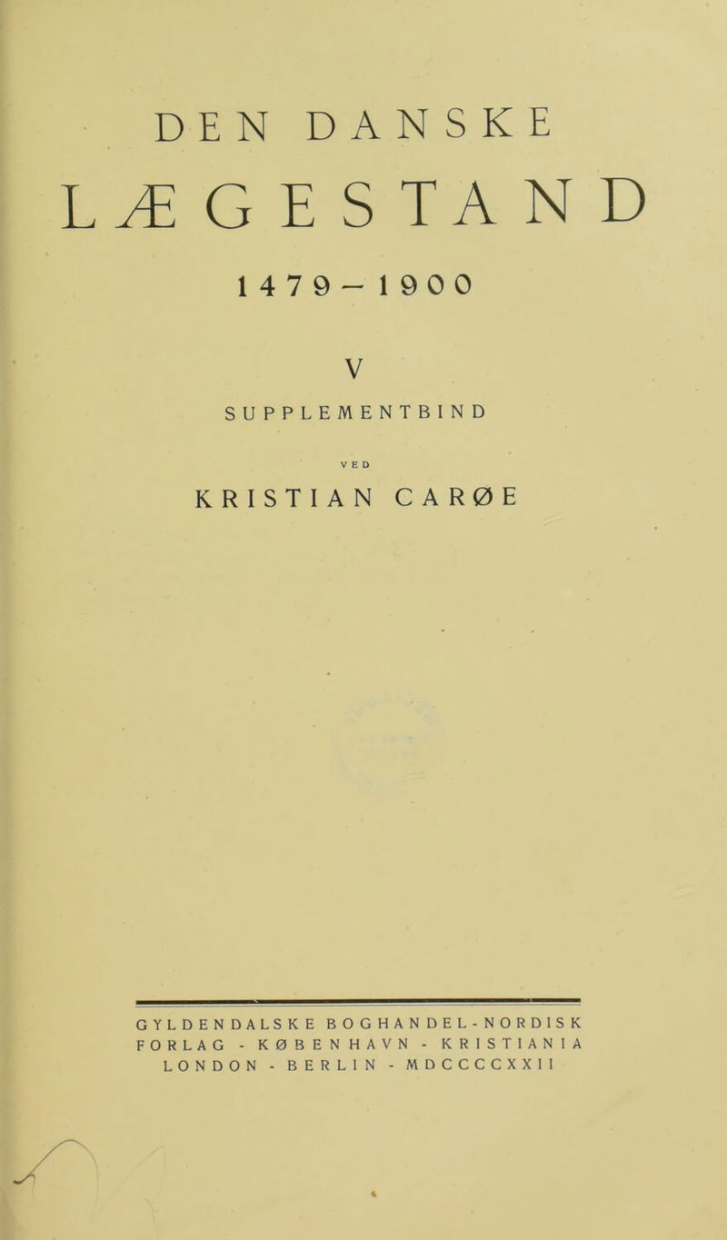 DEN DANSKE LÆGESTAND 1 4 7 9 - 1 9 O O V SUPPLEMENTBIND VED KRISTIAN CARØE GYLDENDALSKE BOGHANDEL-NORDISK FORLAG - KØBENHAVN - KRISTIAN IA LONDON - BERLIN - MDCCCCXXII