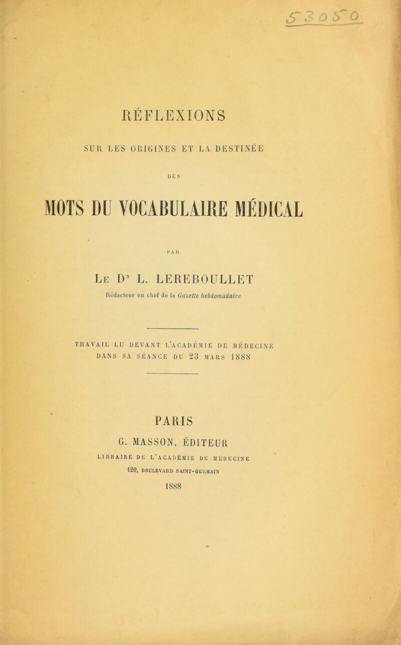 SUU UÎS UKICINES Eï LA DESTINÉE DES I* A K Le D» L. LEREBOULLEï Rédacteur en chef de la Gazelle hebdomadaire TRAVAIL LU DEVANT L’ACADÉMIE DE MÉDECINE DANS SA SÉANCE DU 23 MARS 1888 PARIS G. MASSON, ÉDITEUa LIBRAIRE DE L’ACADÉMIE UE MÉDECINE 120, BOULEVARD SAINT-GERMAIN 1888