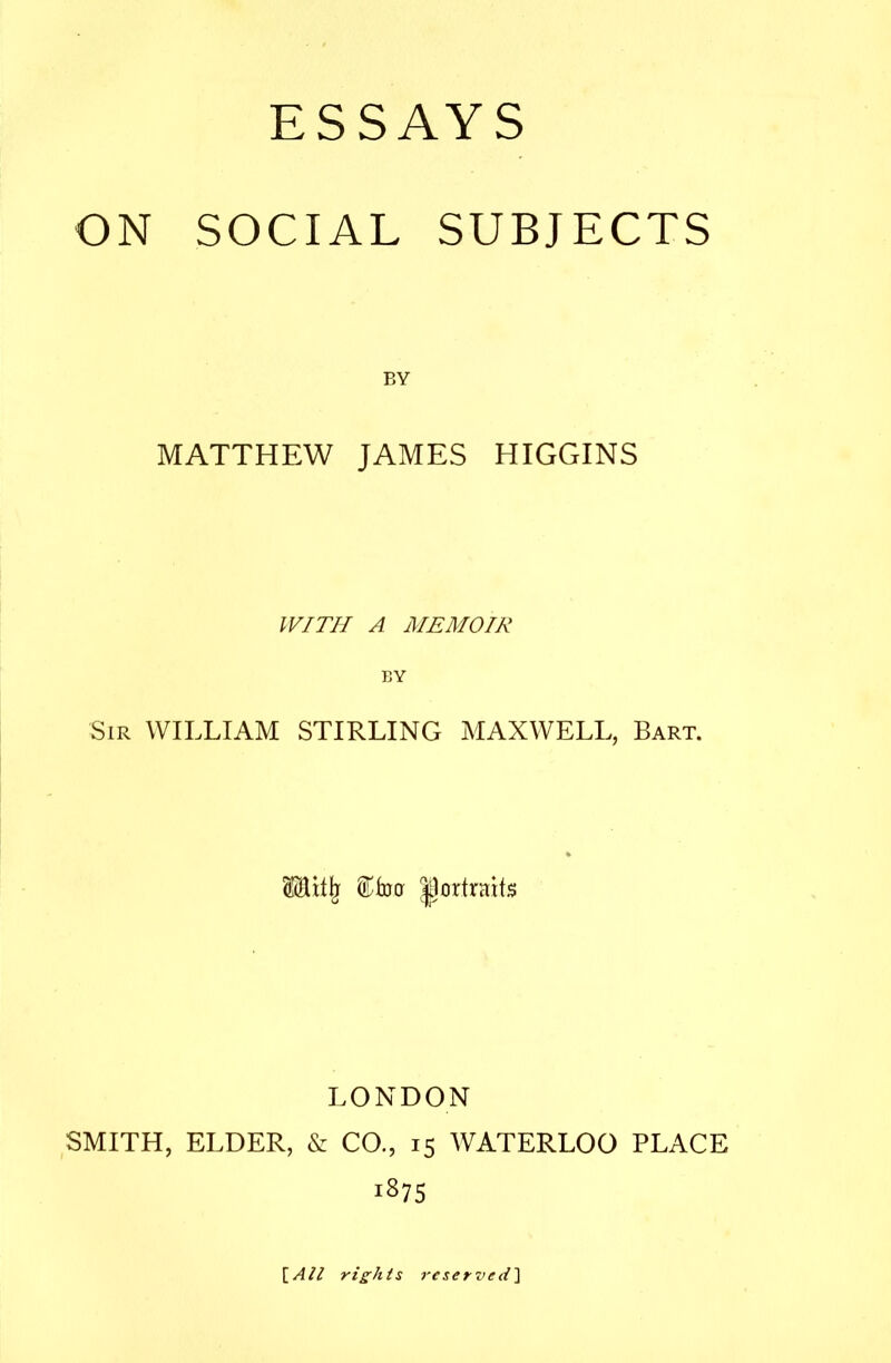 ON SOCIAL SUBJECTS BY MATTHEW JAMES HIGGINS IF/77/ A MEMO/K BY Sir william STIRLING MAXWELL, Bart. |lortrait5 LONDON SMITH, ELDER, & CO., 15 WATERLOO PLACE 1S75 [All rights reserved')^
