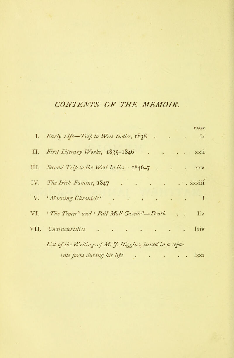 CONTENTS OF THE MEMOIR. I. Eai'ly Life—Trip to West Lndies, 1838 I’AGE . ix II. First Literary Works, 1835-1846 , . xxii III. Second T)ip to the West Indies, 1846-7 . . XXV IV. The Lrish Famine, 1847 .... . . xxxiil V. ‘ Morning Chronicle ’..... 1 VI. ‘ The Times ’ and ‘ Pall Mall Gazette ’—Death , . liv VII. Characteristics ...... . Ixiv List of the Writings of M. J. Higgins^ issued in a sepa-