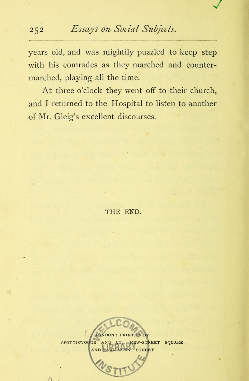 years old, and was niightily puzzled to keep step with his comrades as they marched and counter- marched, playing all the time. At three o’clock they went off to their church, and I returned to the Hospital to listen to another of Mr. Gleig’s excellent discourses. THE END.