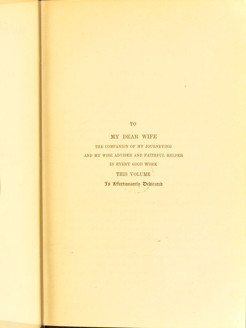 TO MY DEAR WIFE THE COMPANION OF MY JOURNEYING AND MY WISE ADVISER AND FAITHFUL HELPER IN EVERY GOOD WORK THIS VOLUME 5? Jiffcctionatrl? ©ciiicntrb