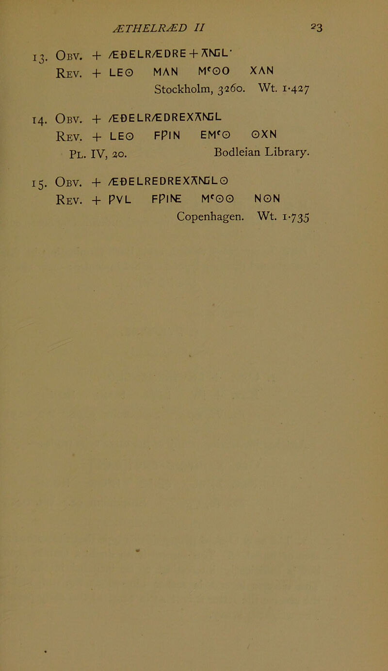ObV. + /EDELR/EDRE +AISCL- Rev. + LEO MAN M^OO XAN Stockholm, 3260. Wt. 1*427 14, Obv. + /Ef)ELR/EDREXANjL Rev. + LEO FPIN EM'O OXN Pl. IV, 20. Bodleian Library. 15. Obv. + /EDELREDREXANCLO Rev. + PVL FPINE M'OO Copenhagen. NON Wt. 1*735