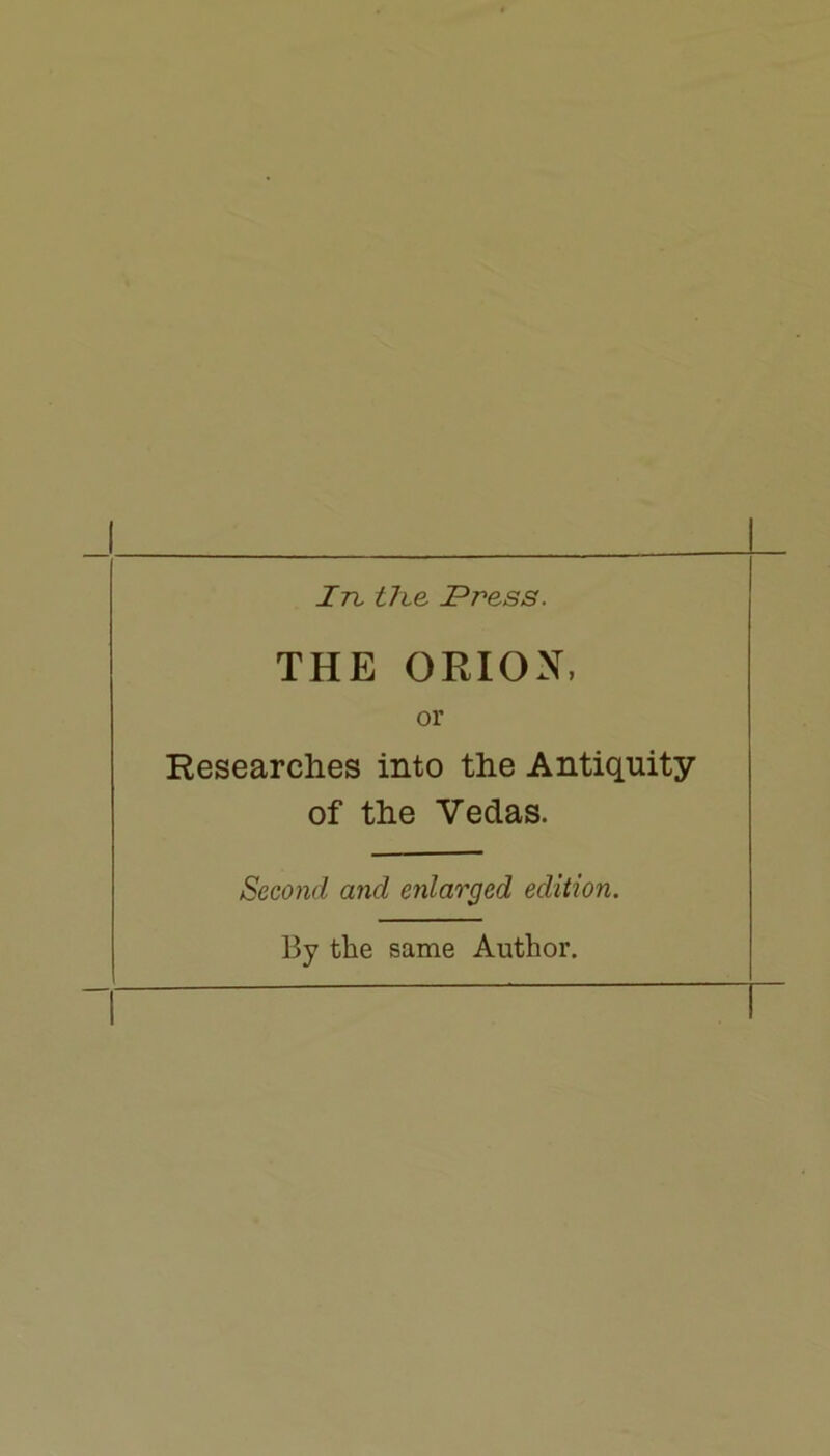 In. the I^ress. THE ORION, or Resear dies into the Antiquity of the Vedas. Second and enlarged edition. By the same Author.