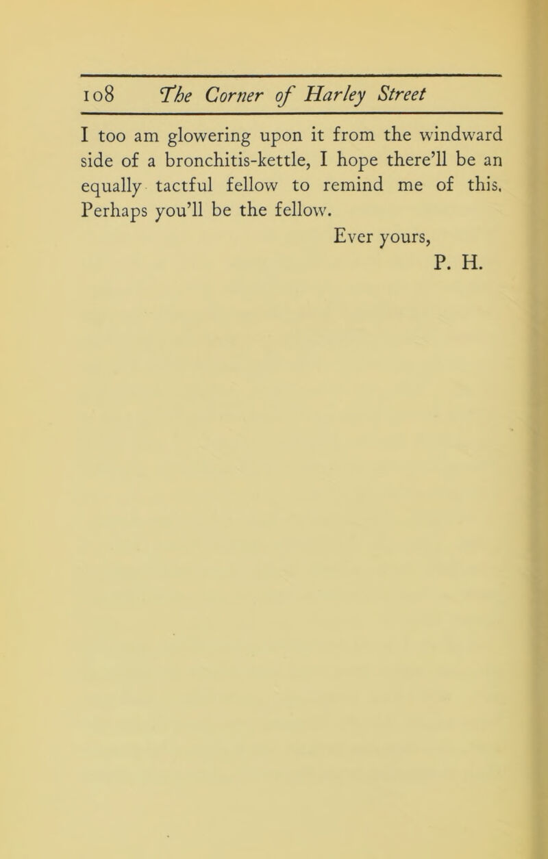 I too am glowering upon it from the windward side of a bronchitis-kettle, I hope there’ll be an equally tactful fellow to remind me of this. Perhaps you’ll be the fellow. Ever yours, P. H.
