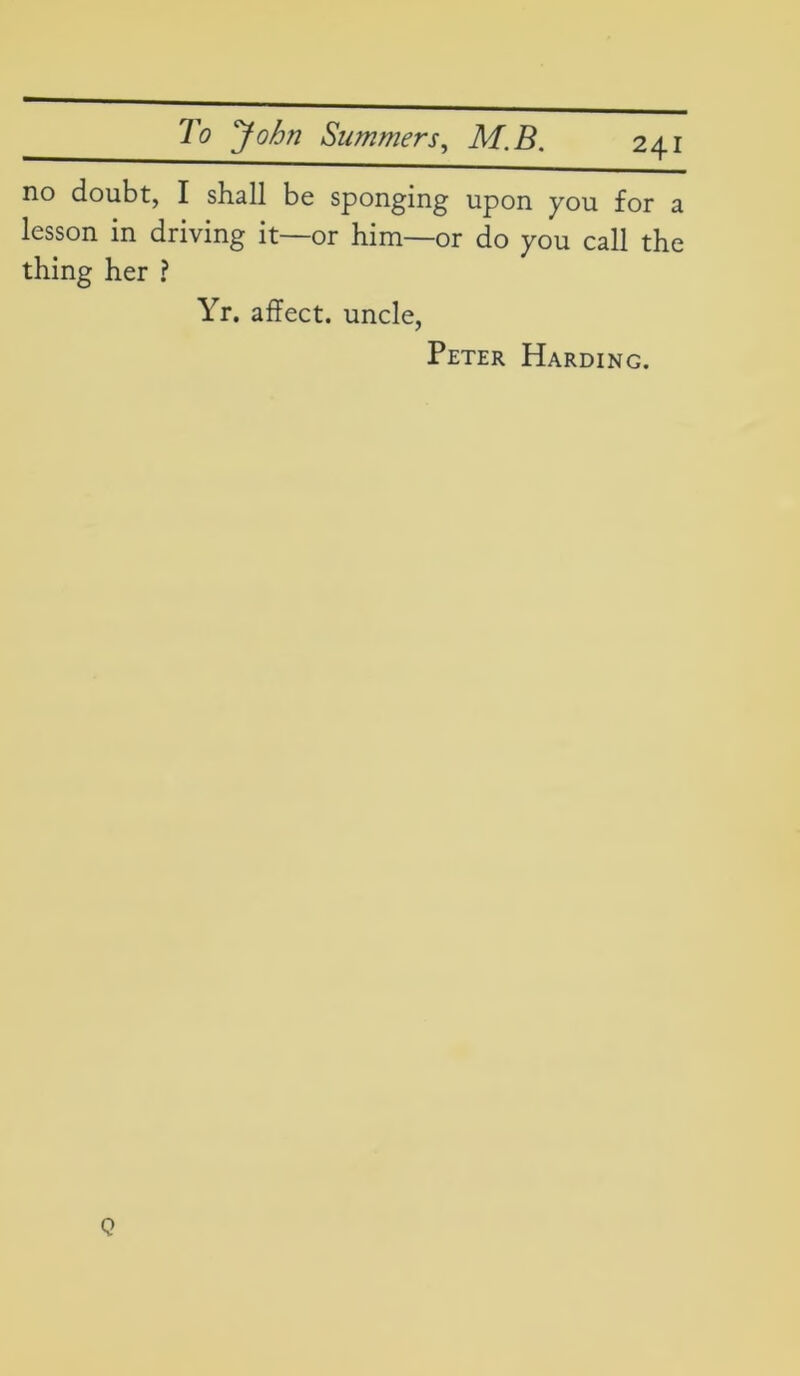 no doubt, I shall be sponging upon you for a lesson in driving it—or him—or do you call the thing her ? Yr. affect, uncle, Peter Harding. Q