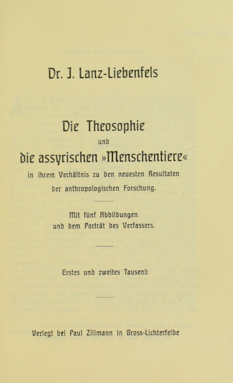 Dr, ]. Lanz-Licbenfels Die Theosophie unb bie assyrischen »TTlenschentiere« in ihrem Verhältnis zu ben neuesten Resultaten ber anthropologischen Forschung. mit fünf flbbilbungen unb bem Porträt bes Verfassers. Erstes unb zweites Tausenb