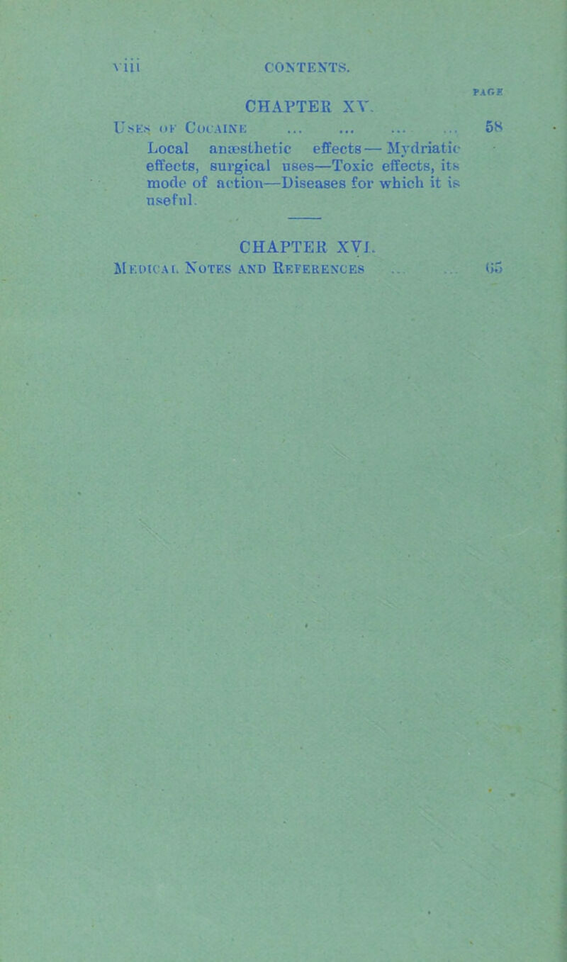 CHAPTER XT. Uses ok Cocaine ... ... ... 58 Local anaesthetic effects—Mydriatic effects, surgical uses—Toxic effects, its mode of action—Diseases for which it is useful. CHAPTER XVJ Medicai. Notes and References