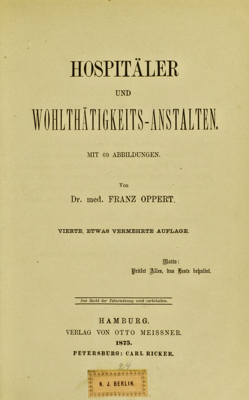H08PITALEK UND T Li m Miiis-iisiAira MIT 69 ABBILDUNGEN. Von Dr. med. FRANZ OPFERT. VIERTE, ETWAS VERMEHRTE AUFLAGE. Polio: ^räfd §AUes, bas ^tslt bE^alltl. Das Recht der üehersetzung wird Vorbehalten. HAMBURG. VERLAG VON OTTO MEISSNER. 1875. PETERSBURG: CARL RICKER. • 9- —r“ n--«-sSfV -ny .4 i N. J. BERLIN, ä r-v V -f V n-Tr V V f