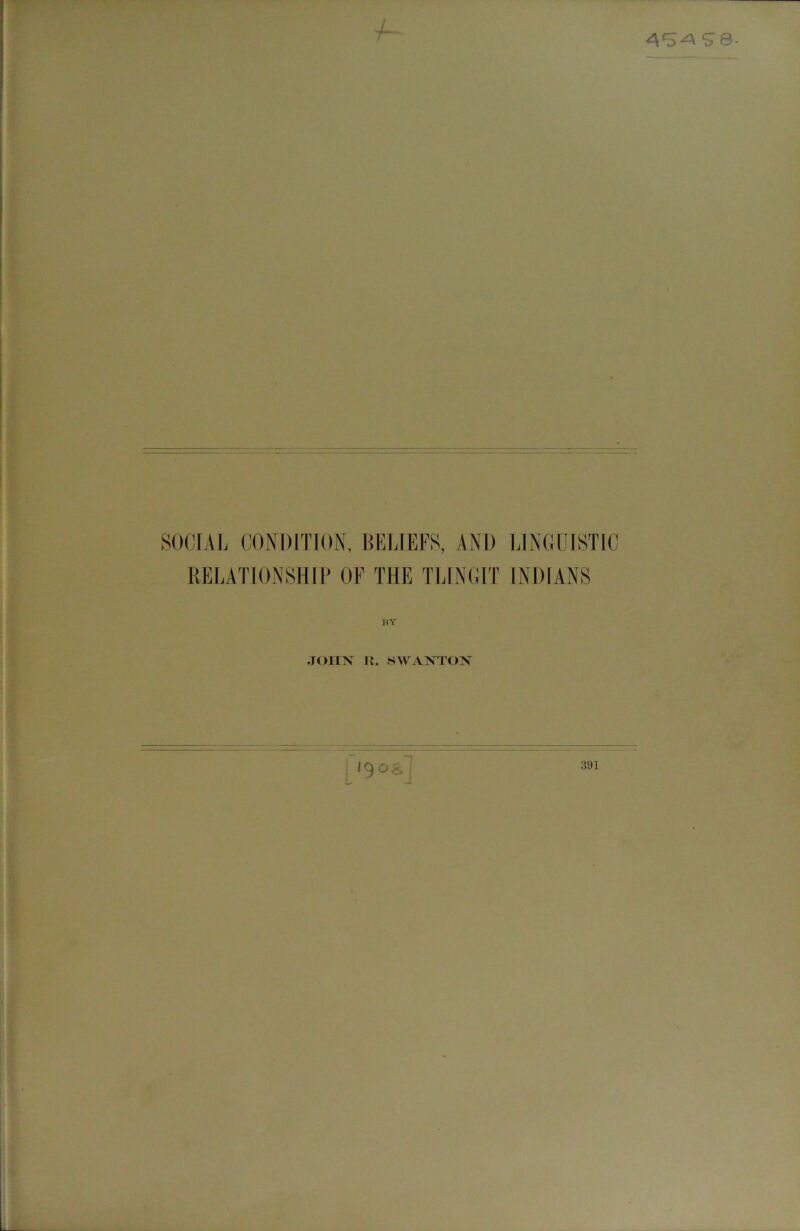 AS^‘^3- SOCIAL CONDITION, BLLIEFS, AND LINCIIISTIC REI.ATIONSHID OF THE TLINCIT INDIANS JOIIX R. iSWAXTOX I9OSJ