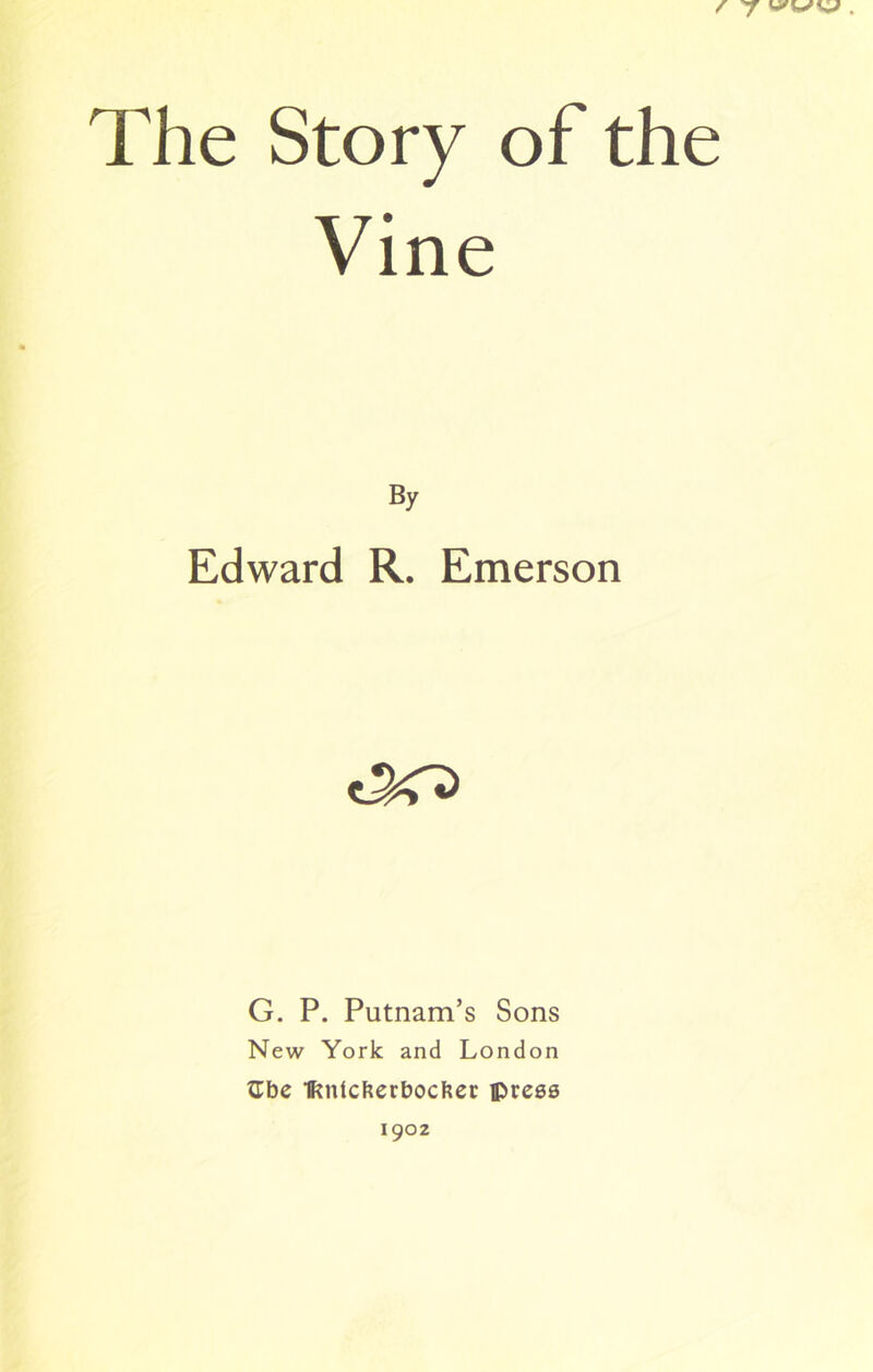 The Story of the Vine By Edward R. Emerson G. P. Putnam’s Sons New York and London ttbe Htntcberbocber press 1902