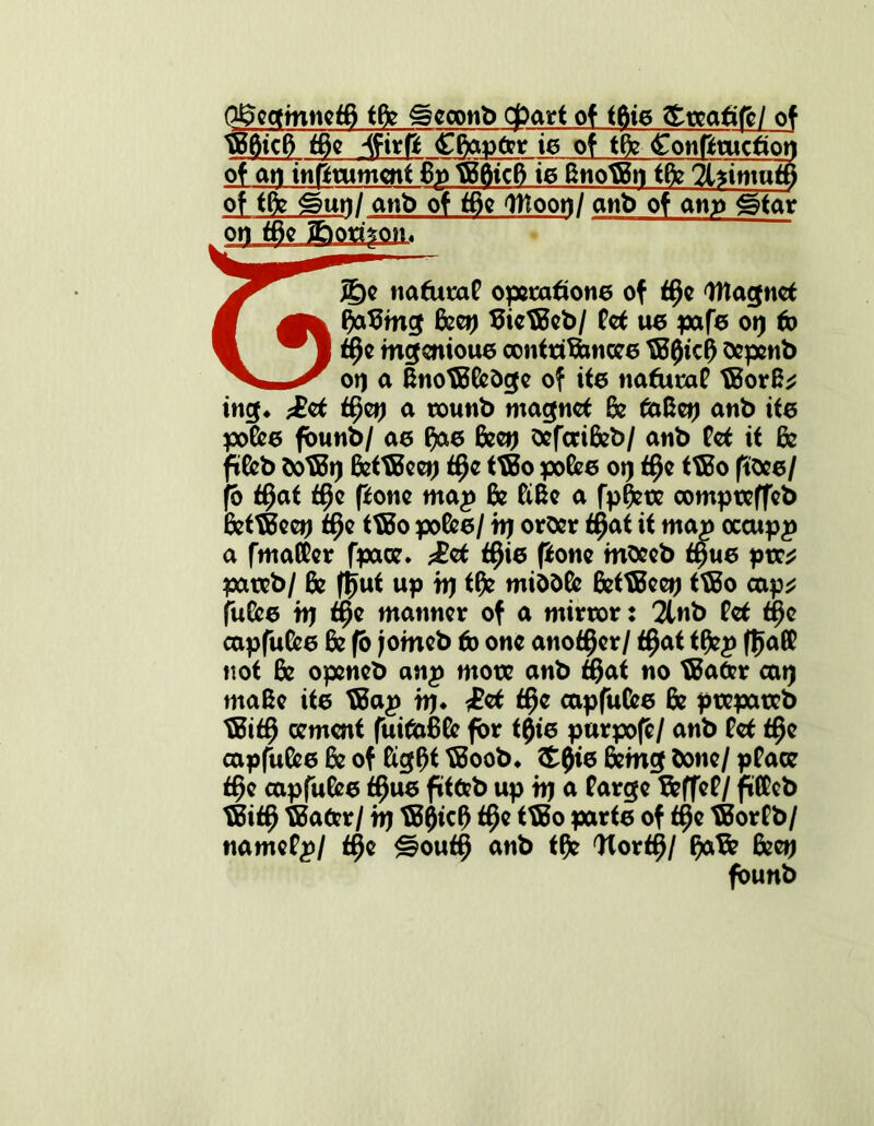 Pffectinneffi tfe ^eoonb cfrarf of f6ie Staafife/ of tBBicB f6e 'ffirft Cfonfer ie of tfe Contraction of an intramenf 6p BfeicB ie ftnotBn tfe TUimatB of ffe ^un/ anb of f6e Ittoon/ anb of am) gatar on f6e aboq’ifliL, f jE)e nafutaP operatione of f§e Wtagnet W fxtBmg Beet) BictBeb/ Pet ue pafe ot) to 1 w J tf)e mgenioue oonftiBwcee B5f)ici) oepenb on a BnotBGebge of ife nafuraP tBorB* ing. ;£et f$erj a tounb magnet & 6»8et) anb ite poGee fbunb/ ae ffce Beet) sefcriBeb/ anb Pet if Be ftGeb botBi) GettBeep f§e ttBo poGee ot) $e t®o ftbee/ f6 f§af f§o pone map Be PiBe a fpBete compceffeb Between f^e ft&o poGee/ it) orber tfyat if man occupy a fmaCPer fpace. ^et $ie pone mbeeb fpue ptx* patxb/ & ff)uf up it) ffc mibbGe BeftBeet) ftBo cap* fuGee it) f§e manner of a mirror: 2lnb Pet ff)o capfuGee Be fo jomeb to one anof^er/ f$at tf)ep |l)a(P nof Be openeb anp mote anb f#af no t&afer cat) maBe ife t&ap rrj* £et <§e capfuGee Be ptepatcb tBifB cement fuitaBGe for ff)ie purpofe/ anb Pet f#o capfuGee Be of ftgf)f B5oob. £$ie Being bone/ pPace f$e capfuGee ff)ue f»tdeb up tt) a Parge BeffeP / fttteb tBiff) t&afcr/ it) tB0icO f^e tfBo parfe of ffje tBorPb/ namePp/ ff)e £?ouf$ anb tfc Itorf§/ BaB? Beet) fbunb