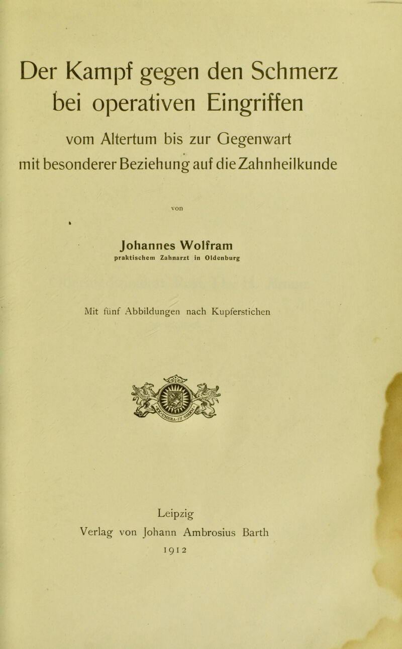 Der Kampf gegen den Schmerz bei operativen Eingriffen vom Altertum bis zur Gegenwart mit besonderer Beziehung auf dieZahnheilkunde Johannes Wolfram praktischem Zahnarzt in Oldenburg Mit fünf Abbildungen nach Kupferstichen Leipzig Verlag von Johann Ambrosius Barth