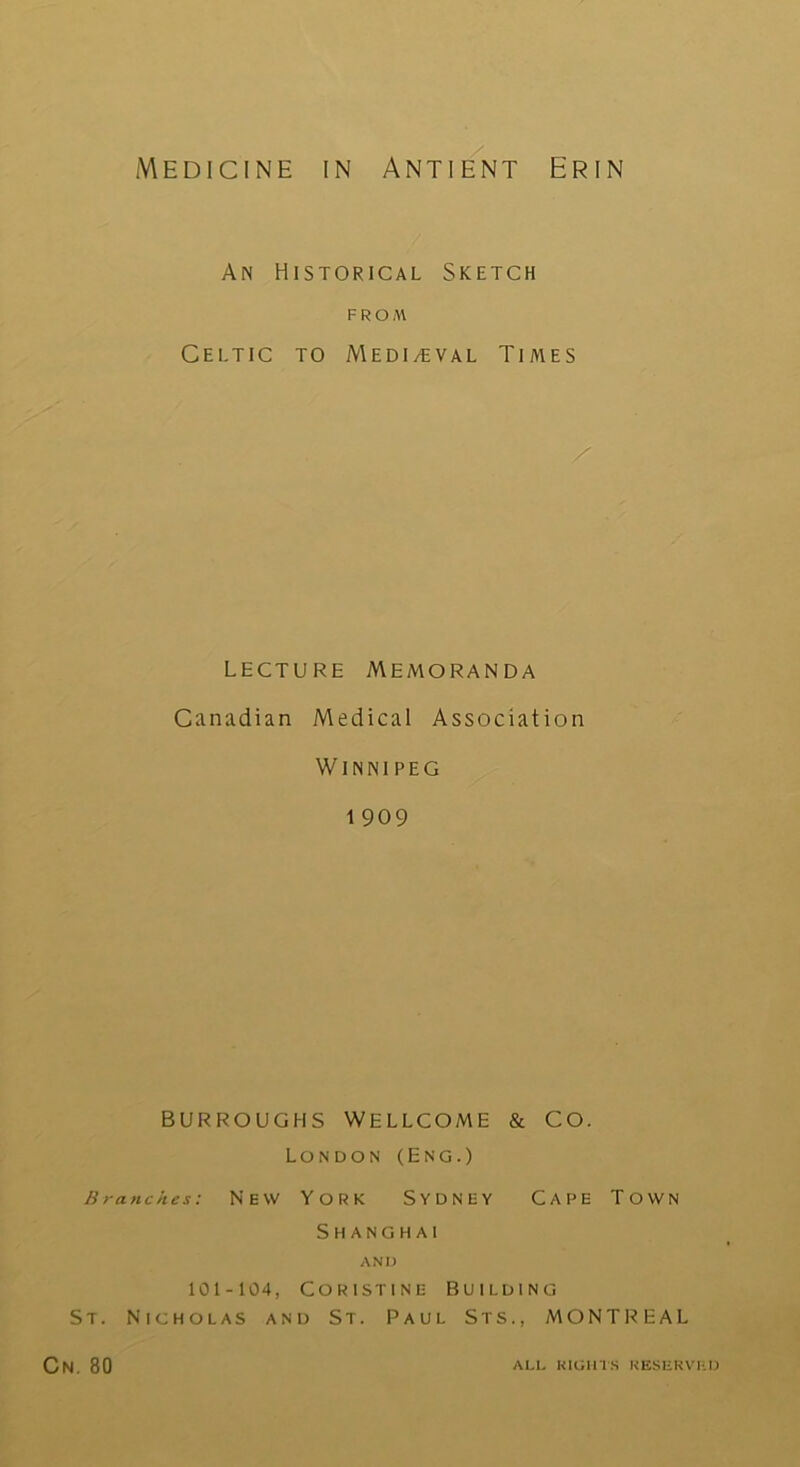 An Historical Sketch FROM Celtic to Medieval Times lecture Memoranda Canadian Medical Association Winnipeg i 909 BURROUGHS WELLCOME & CO. London (Eng.) Branches: New York Sydney Cape Town Shanghai AND 101-104, Coristine Building St. Nicholas and St. Paul Sts., MONTREAL Cn. 80 ALL RIGHTS RESERVED