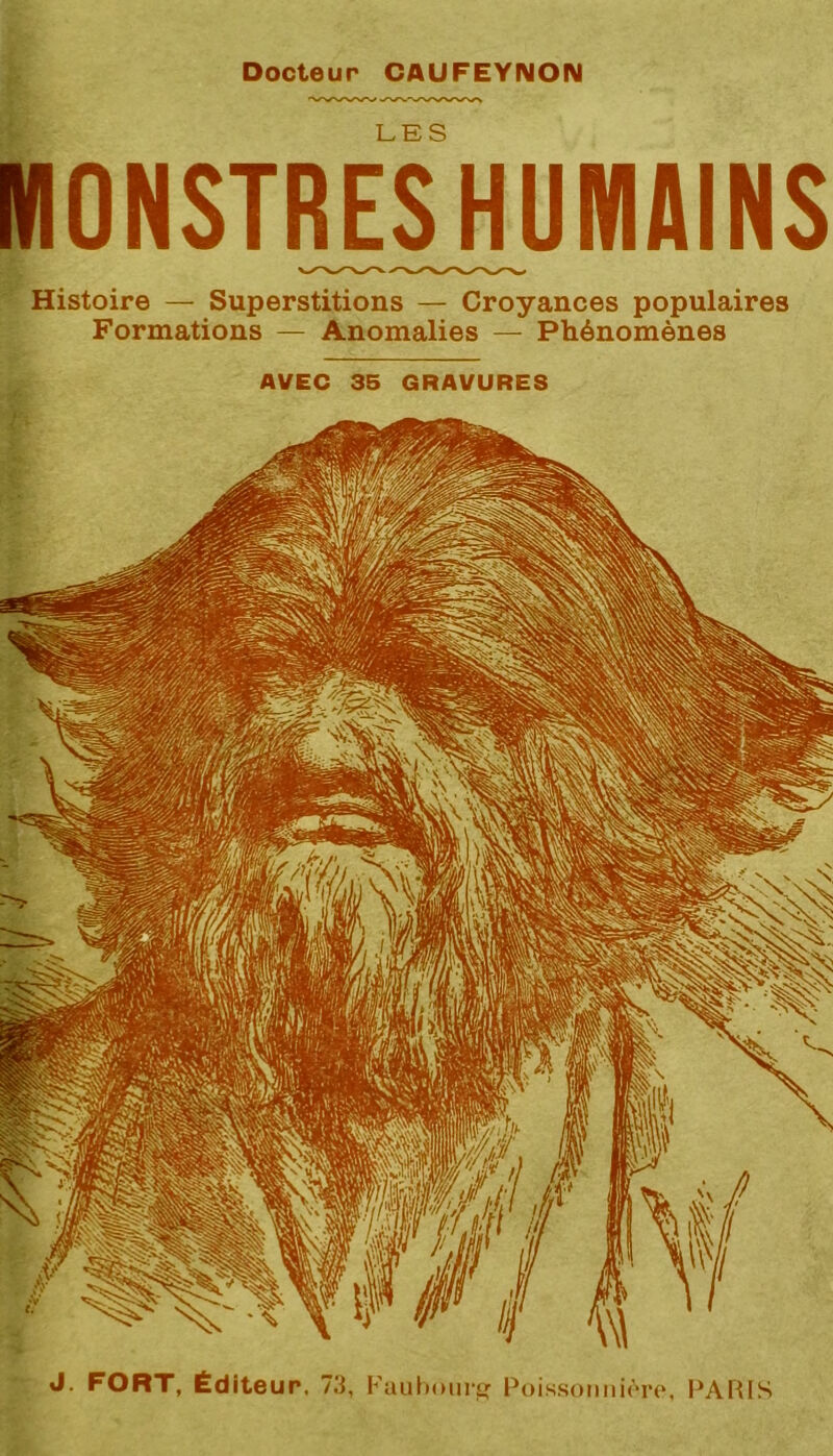 MONSTRESHUMAINS Histoire — Superstitions — Croyances populaires Formations — Anomalies — Phénomènes AVEC 35 GRAVURES J. FORT, Éditeur. 7.'J, Kaulioiir^' PoissoiinicTO. l'AHIS