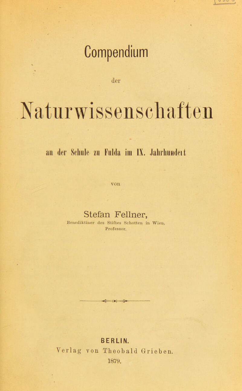 Compendium der au d(^r Sciiiile zu Fulda iiii IX. JahrhiiiHki t Stefan Fellner, Benediktiner des Stiftes Schotten in Wien, Professor. BERLIN. Verlag von Theobald Grieben. 1879.