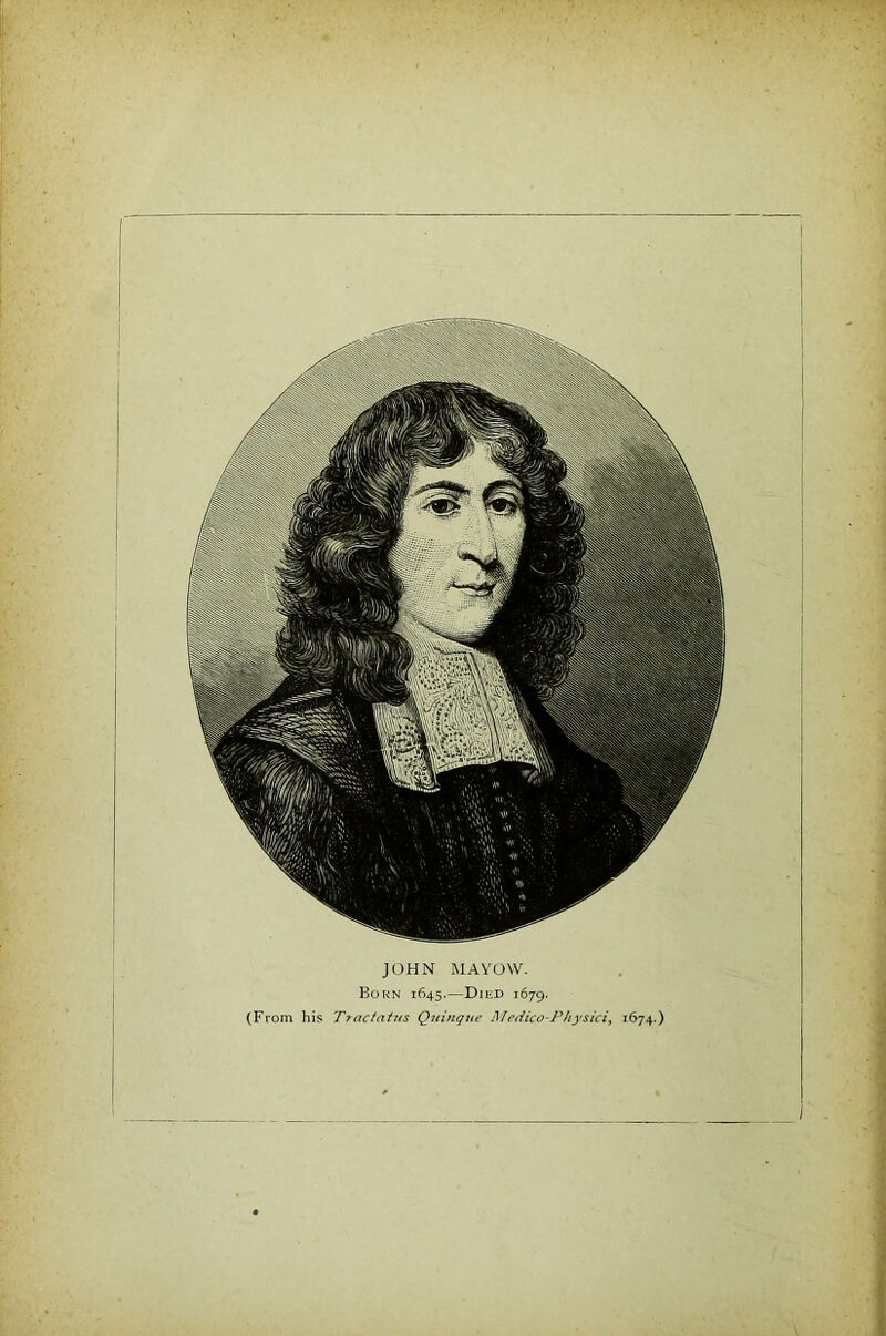 JOHN MAYOW. Born 1645.—Died 1679. (From his T^actains Qningue Medico'Fhysiciy 1674.) f - \ \