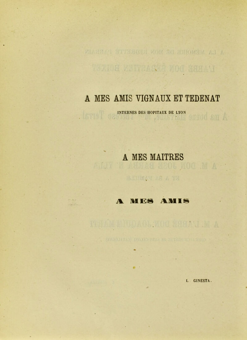 A MES AMIS VIGNAUX ET TEDENAT INTERNES DES HOPITAUX DE LYON A MES MAITRES A MES AMIS