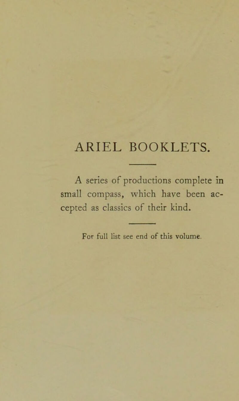 ARIEL BOOKLETS. A series of productions complete in small compass, which have been ac- cepted as classics of their kind. For full list see end of this volume