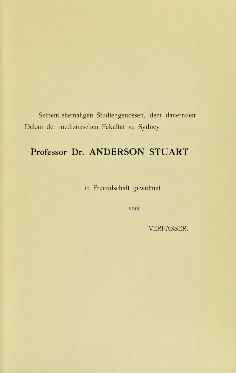 Seinem ehemaligen Studiengenossen, dem dauernden Dekan der medizinischen Fakultät zu Sydney Professor Dr. ANDERSON STUART in Freundschaft gewidmet vom VERFASSER.