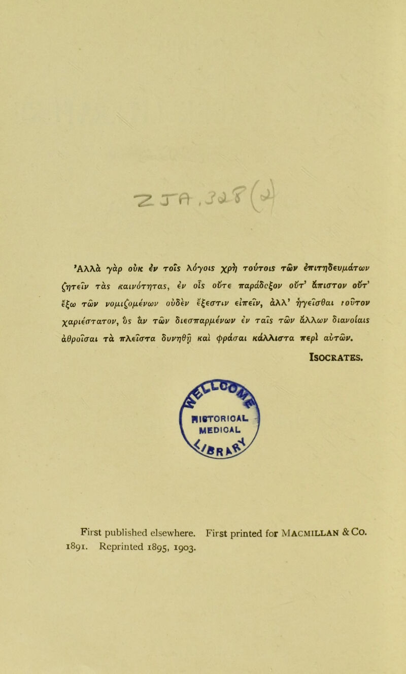 ~Z. TA . S ’A\\d yap ovk 4v rots \iyois XPV tovtois toiV iniTijSevpdruv Qrfreiv rax itairdrTjTas, eV ols oijre napaSc^ou o&t’ Httlittov oVt' f£a> twv vopi^opevoiv oiiS'ev t^fUTiv tlire7v, aAA.’ riyelirOai tovrov Xapiecrraroi/, os &v twv Steanappevcov tv rdls riiu &\Acov Siavolais adpolaai to jrAeicrra Sut'rjSf) «ai <ppd<rat xaAAKrra 7repl avruv. Isocrates. First published elsewhere. First printed for Macmillan &Co. 1891. Reprinted 1895, 1903.