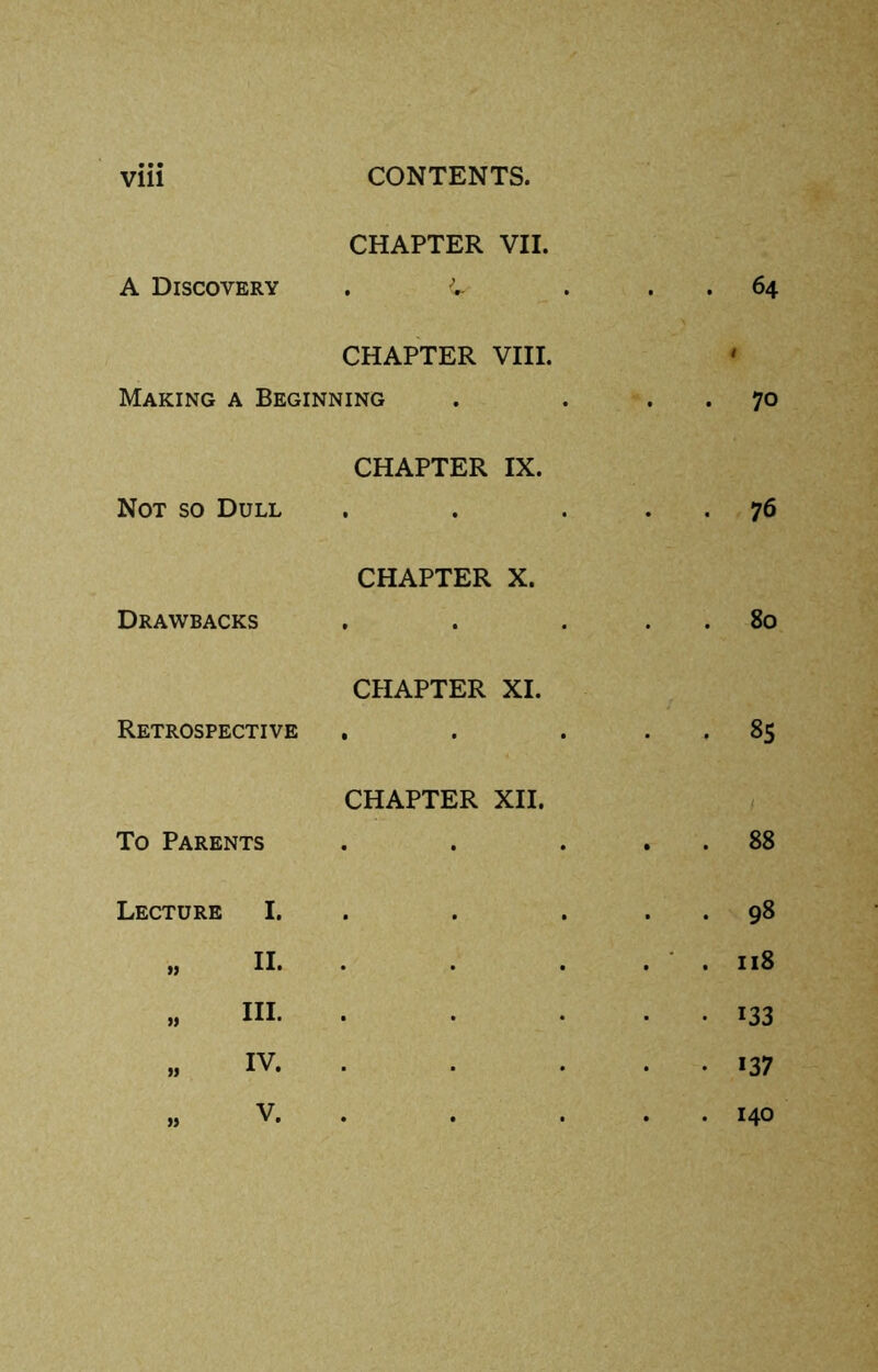 CHAPTER VII. A Discovery . C CHAPTER VIII. Making a Beginning Not so Dull Drawbacks Retrospective To Parents Lecture I. „ II. „ III. „ IV. » V. CHAPTER IX. CHAPTER X. CHAPTER XI. CHAPTER XII. 64 . 70 . 76 80 . 85 . 88 • 98 . 118 • 133 • 137 . 140