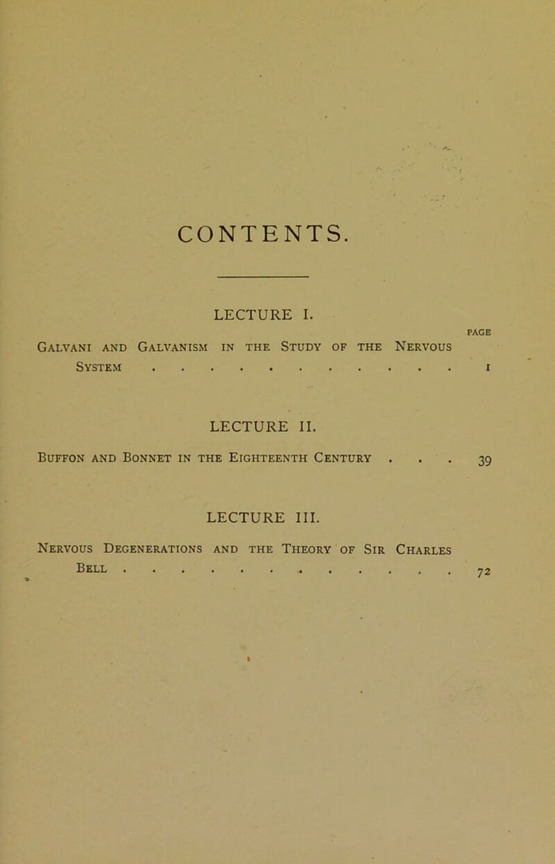 CONTENTS Galvani and LECTURE I. PAGE Galvanism in the Study of the Nervous System I LECTURE II. Buffon and Bonnet in the Eighteenth Century ... 39 LECTURE III. Nervous Degenerations and the Theory of Sir Charles Bell 72