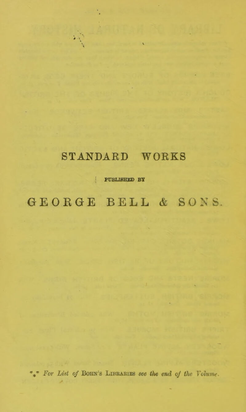 STANDARD WORKS j PUBLISHED BY GEORGE BELL fc SONS. * w * For List of Bohn's Libbabies see the end of the Volume.