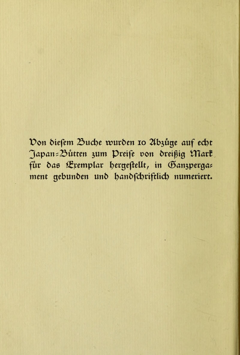 X>on 6iefem 23ud)e wuröen lo ^(bjuge «uf ed?t ‘Japan-3ütten ^um Preife t?on örei^ig VClavt für bae ^jcemplar ^ergej^ellt, in (Banjperga? ment gebunben unb ^anbfd^riftlid) numeriert»