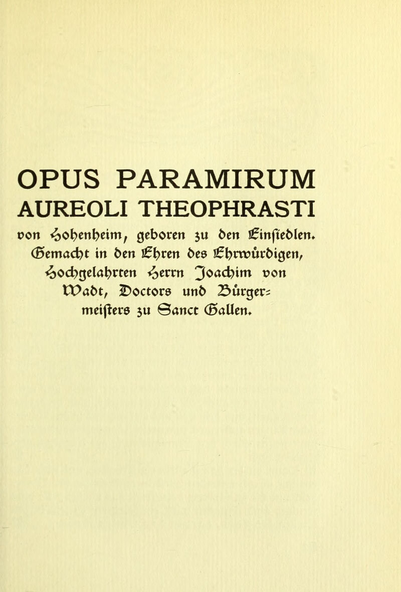 OPUS PARAMIRUM AUREOLI THEOPHRASTI t?on i^o^en^eim, geboren ju ben J^infteblen» (Bemacbt in ben l^^ren bes J^^rwurbigen, <^od?gela^rten ^evvn 3ortd?im non tX>abt, 2)octore unb 2^urger? meiftere 3U ©nnct (öallen.