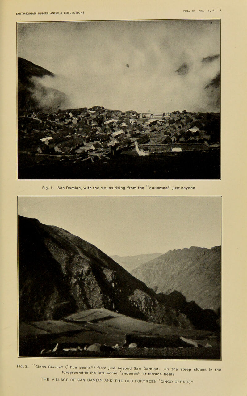 VOL. 6t, NO. 18, PL. 2 Fig. 1. San Damian, with the clouds rising from the quebrada’’ just beyond Fig. 2. Clnco Cerros” (‘ five peaks”) from Just beyond San Damian. On the steep slopes In the foreground to the left, some andenes” or terrace fields THE VILLAGE OF SAN DAMIAN AND THE OLD FORTRESS “ CINCO CERROS”