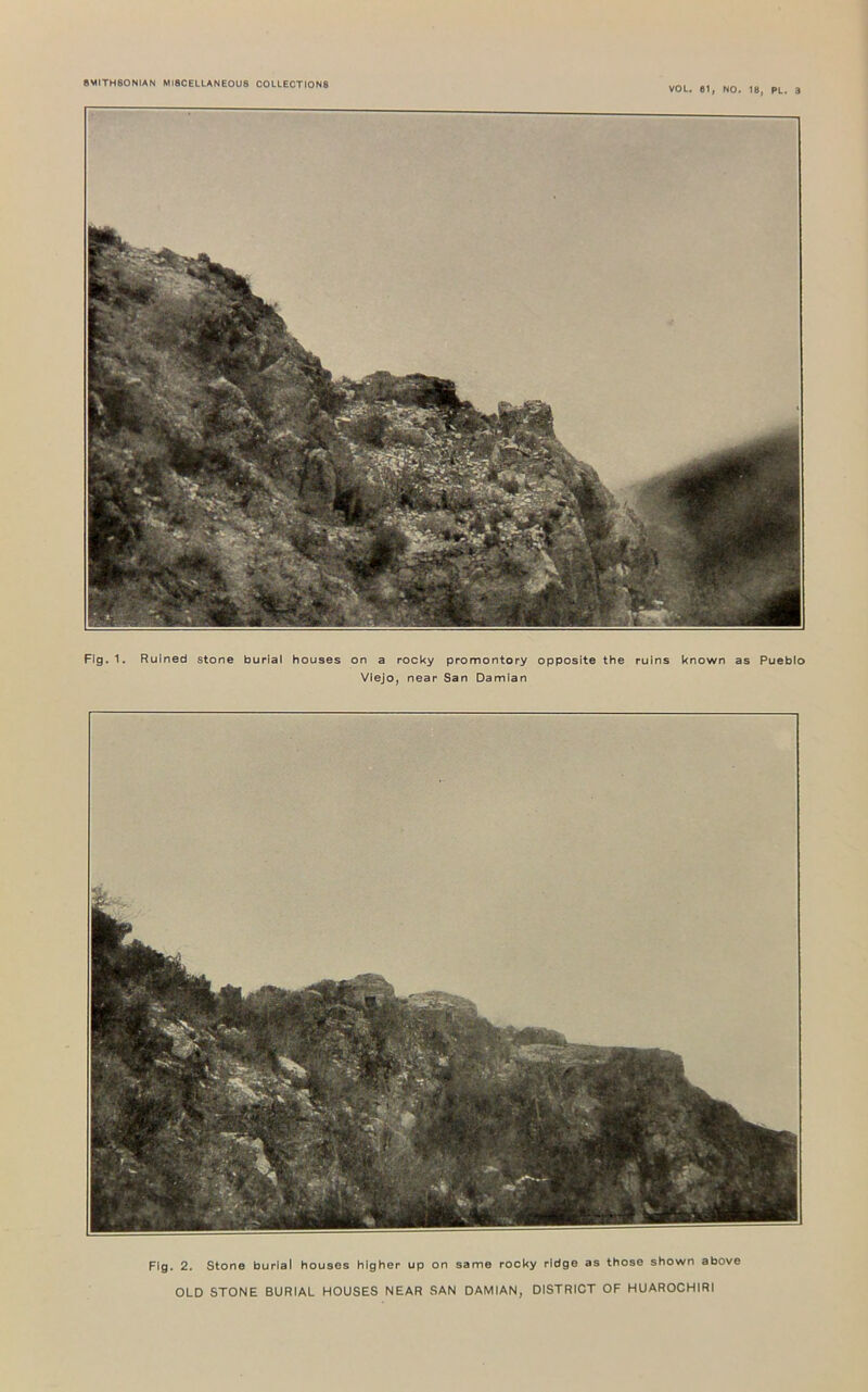 VOL, 61, NO. 18, PL. 3 Fig, 1. Ruined stone burial houses on a rocky promontory opposite the ruins known as Pueblo Viejo, near San Damian Fig. 2. Stone burial houses higher up on same rocky ridge as those shown above OLD STONE BURIAL HOUSES NEAR SAN DAMIAN, DISTRICT OF HUAROCHIRI