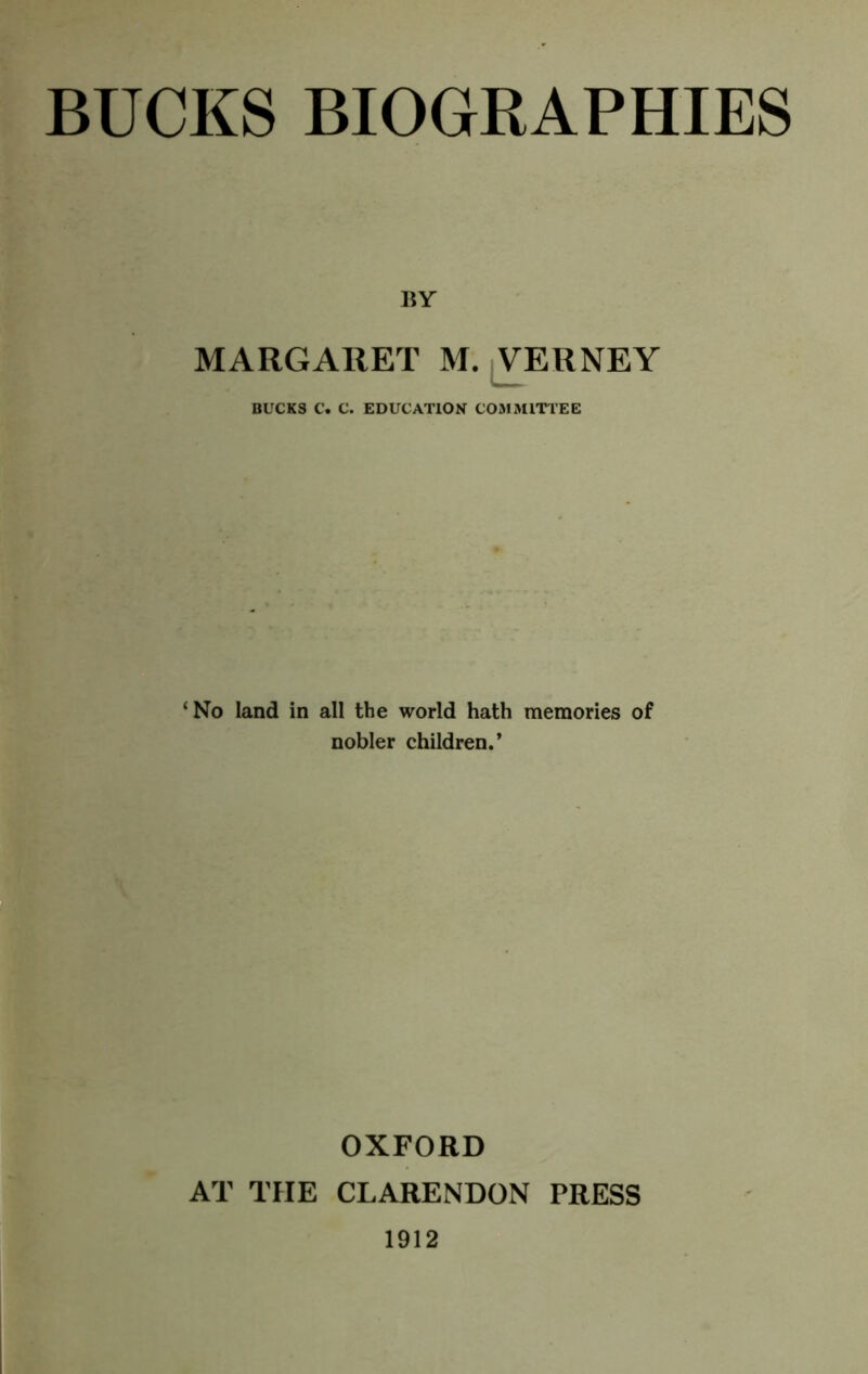 BY MARGARET M. ^VERNEY BUCKS C. C. EDUCATION COMMITTEE ‘No land in all the world hath memories of nobler children.’ OXFORD AT THE CLARENDON PRESS 1912