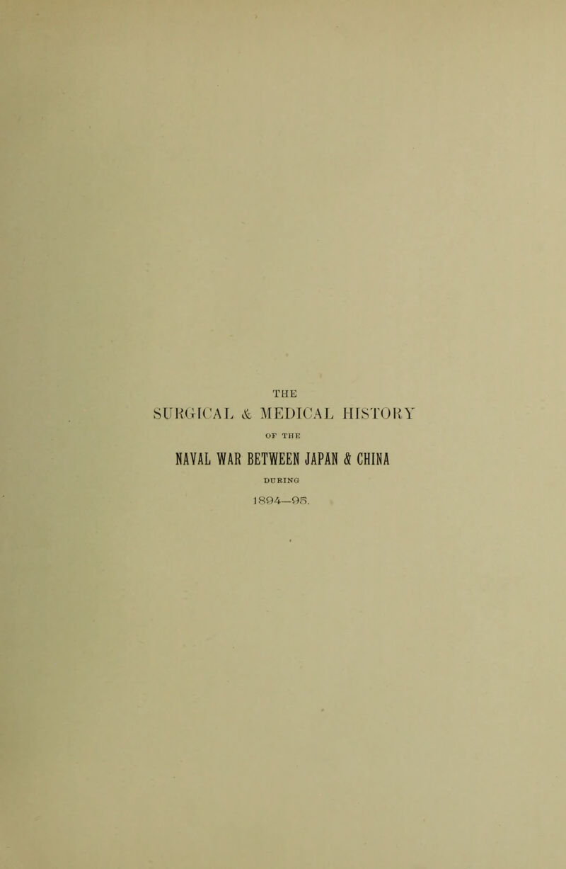 THE SURGICAL & MEDICAL HISTORY or THE NAVAL WAR BETWEEN JAPAN & CHINA DURING 1894—95.
