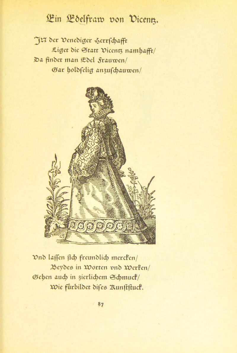 £Htn t>cm t>tcen$. 3& ^cr Venebiger ^errfdjafft JliQet bie Statt T>icent3 nam^afft/ £>a finbet man i£bel ,fraim>en/ (Sar £>olbfeli0 an$ufd>amven/ T>nb laffen jid? freunblid; mercfen/ 2beybeö in Worten xmb Werfen/ (Seiten aud; in $ierlid>em Sdmuidy Wie furbilbet bifeo Äunftftucf.